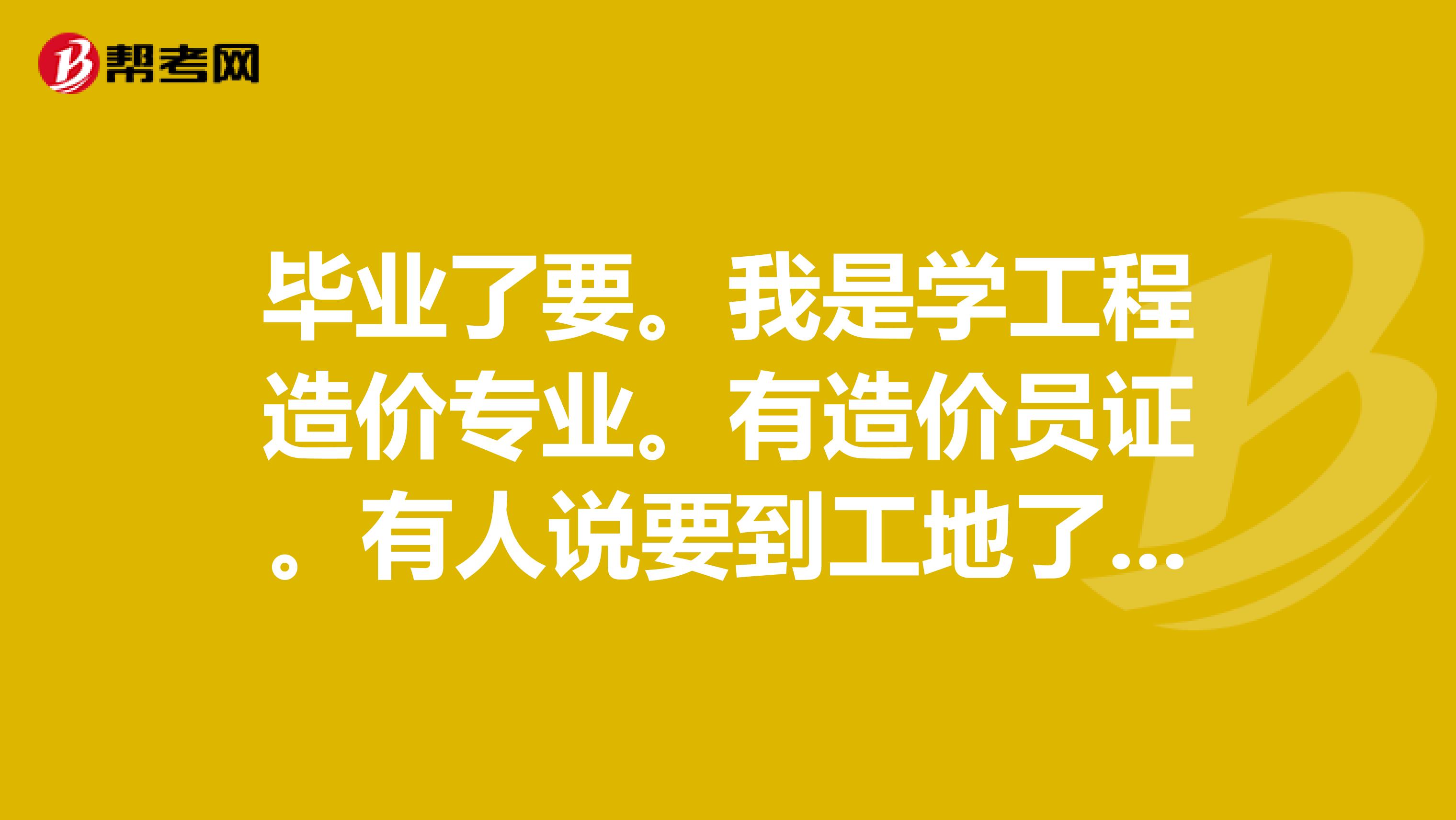 毕业了要。我是学工程造价专业。有造价员证。有人说要到工地了解施工工序。这里“去工地”的意思是施工员