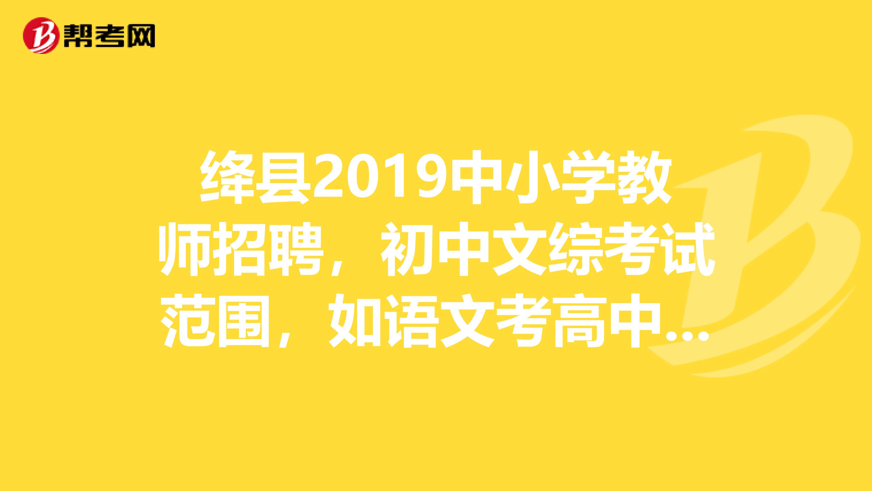 绛县2019中小学教师招聘，初中文综考试范围，如语文考高中知识还是汉语言文学专业知识？历史地理呢？