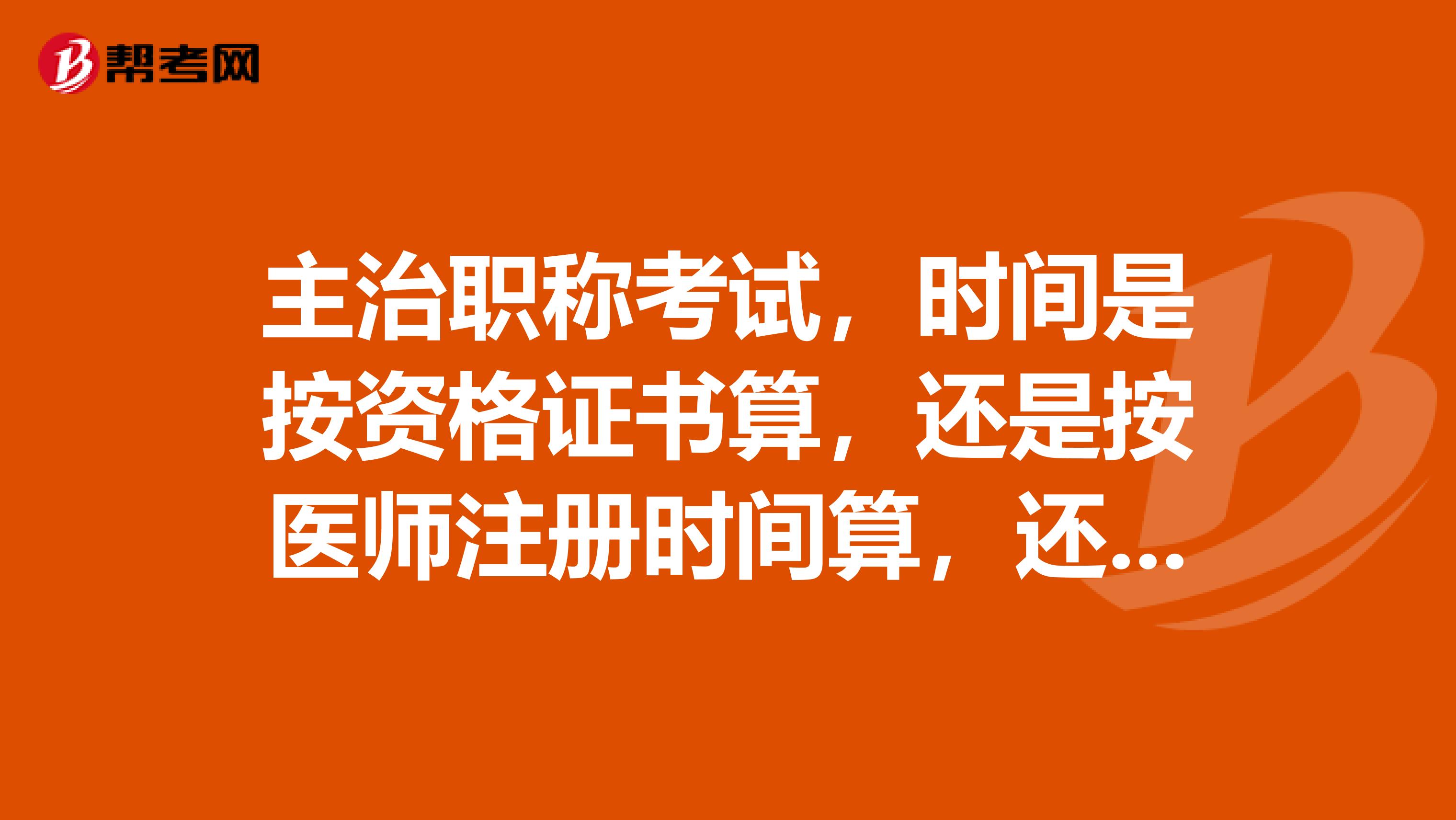 主治职称考试,时间是按资格证书算,还是按医师注册时间算,还是按医院聘用工作的年限算。谢谢