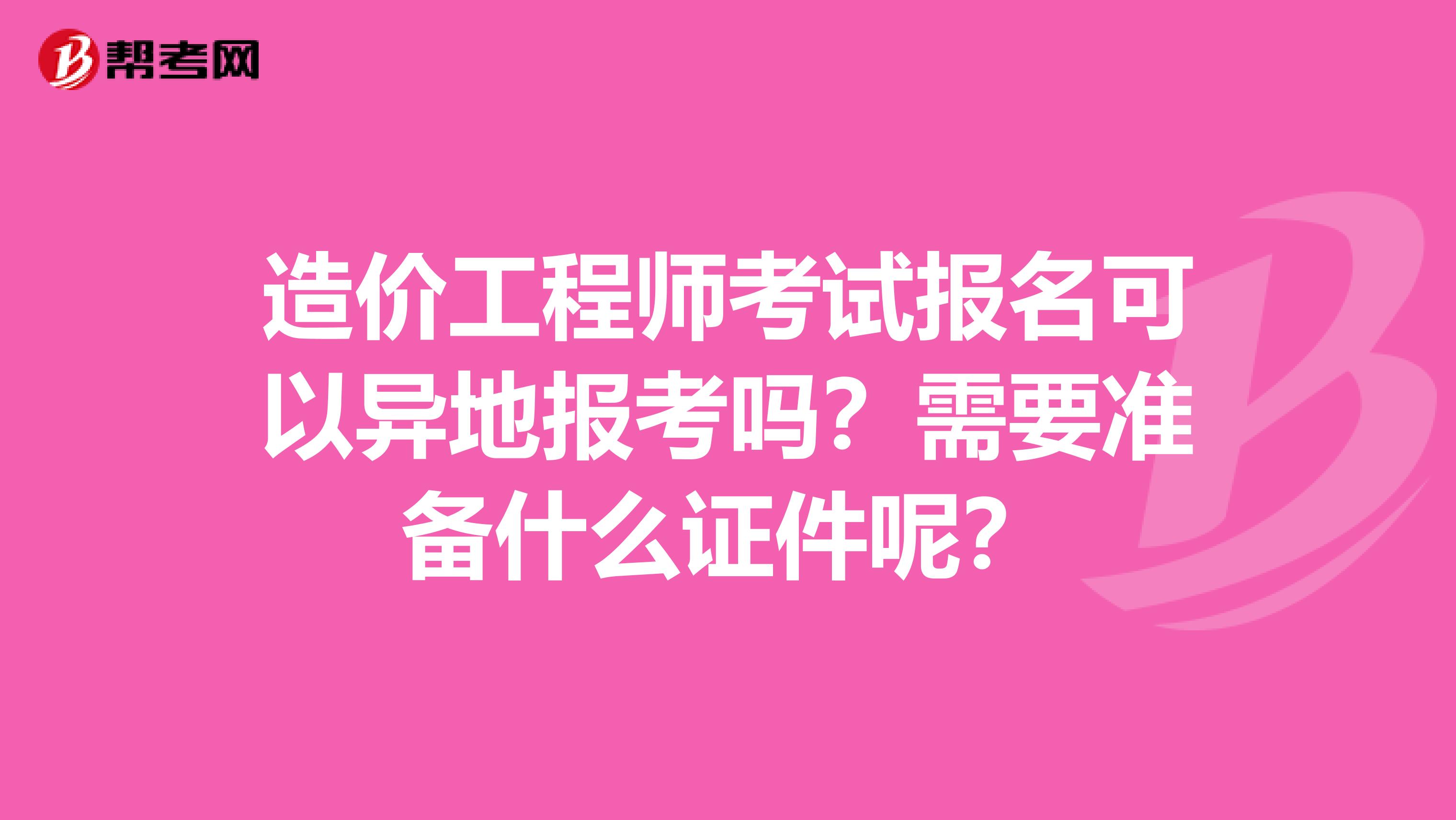 造价工程师考试报名可以异地报考吗？需要准备什么证件呢？