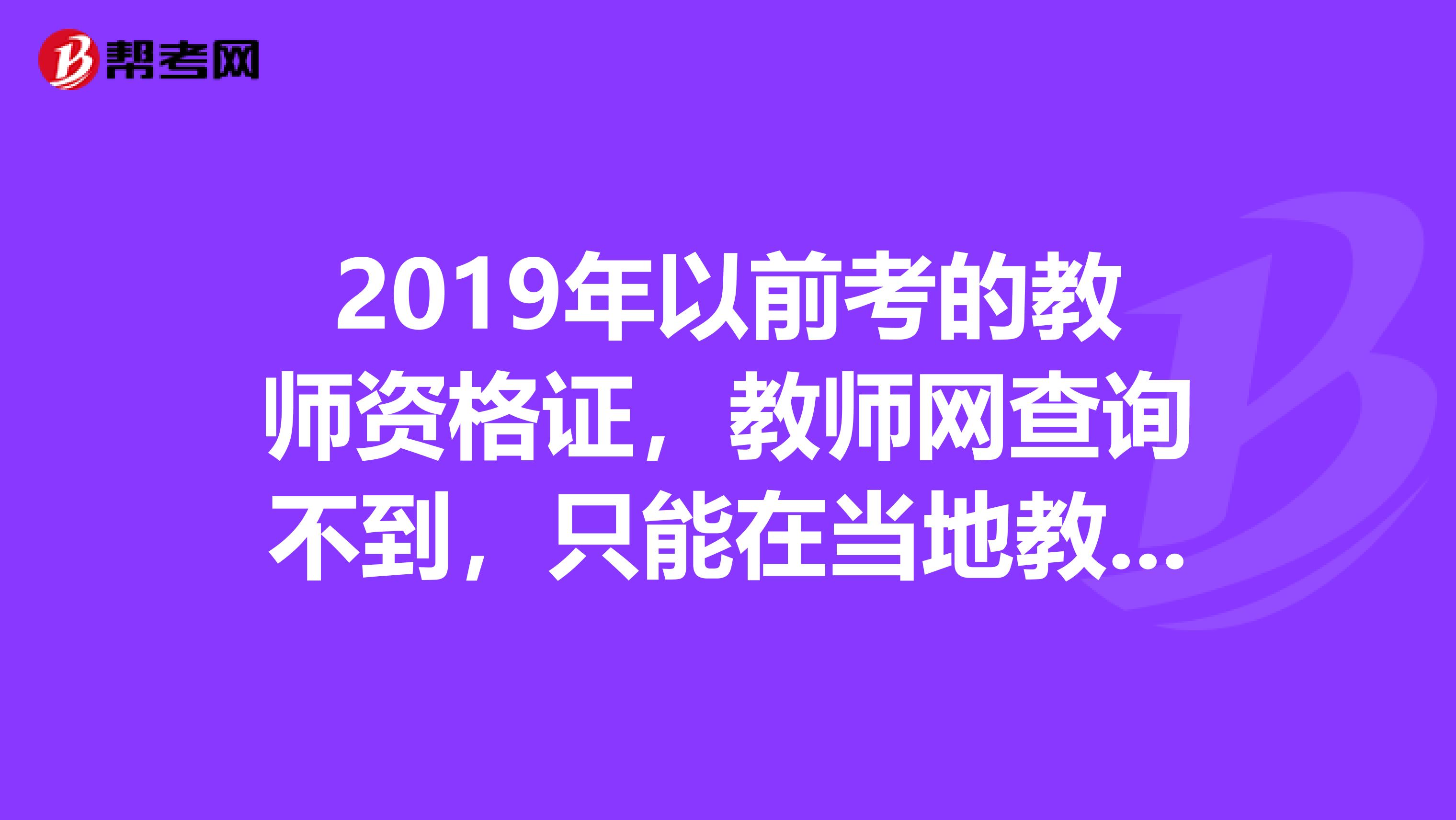 2019年以前考的教师资格证,教师网查询不到,只能在当地教育局的网站