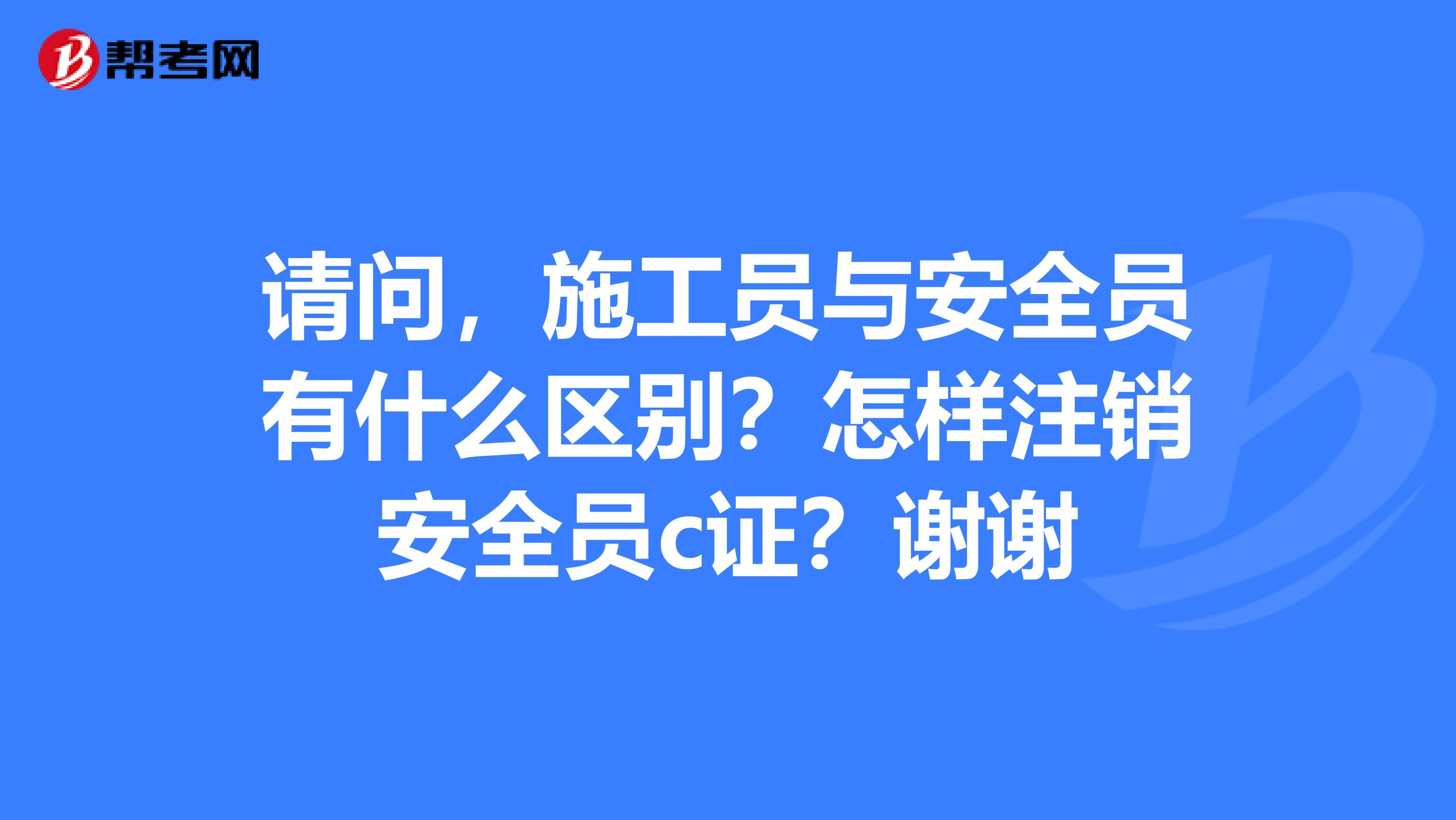 请问，施工员与安全员有什么区别？怎样注销安全员c证？谢谢