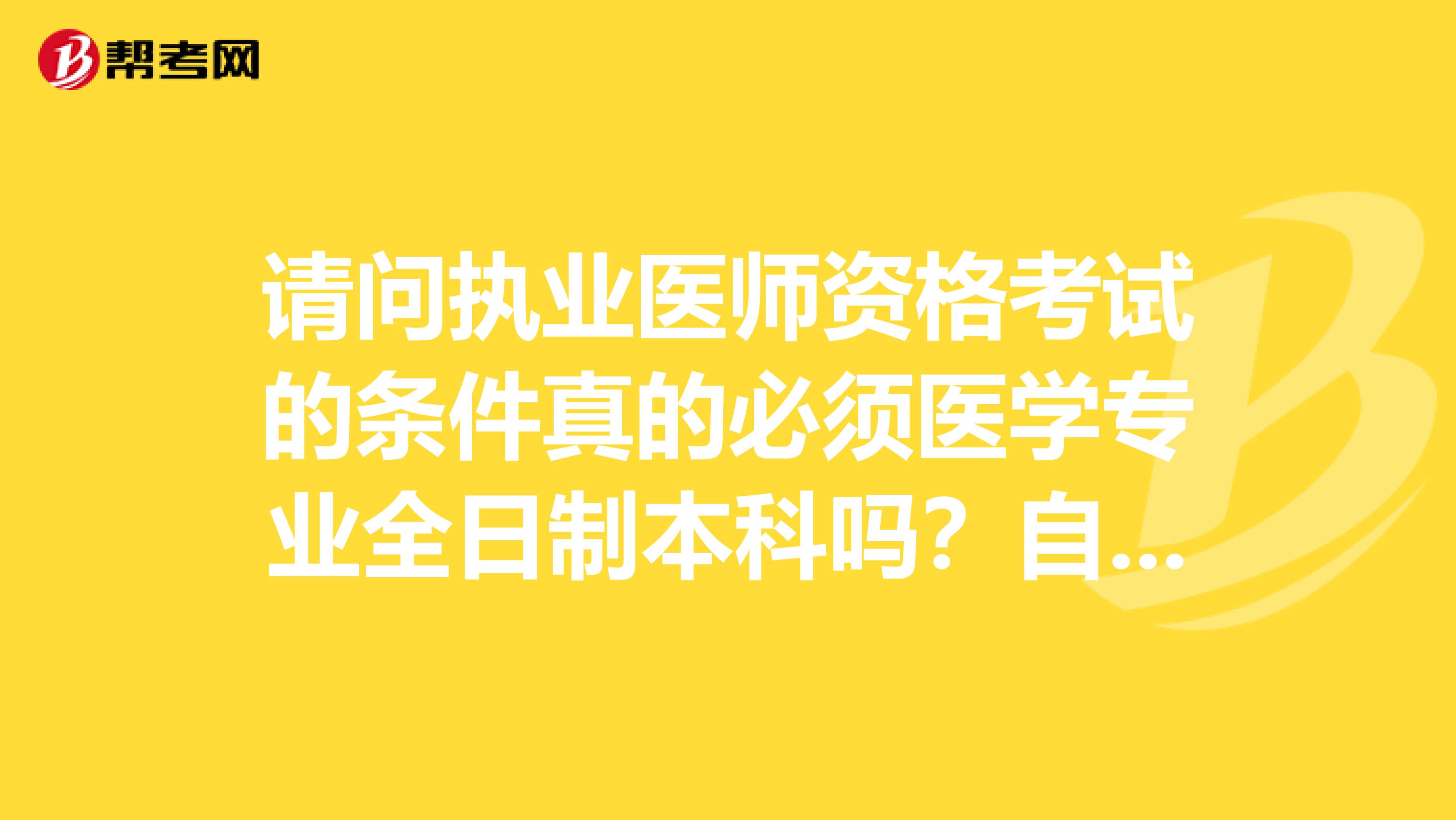 请问执业医师资格考试的条件真的必须医学专业全日制本科吗?自学考试的有资格考试吗?之前我朋友都报考成功了的