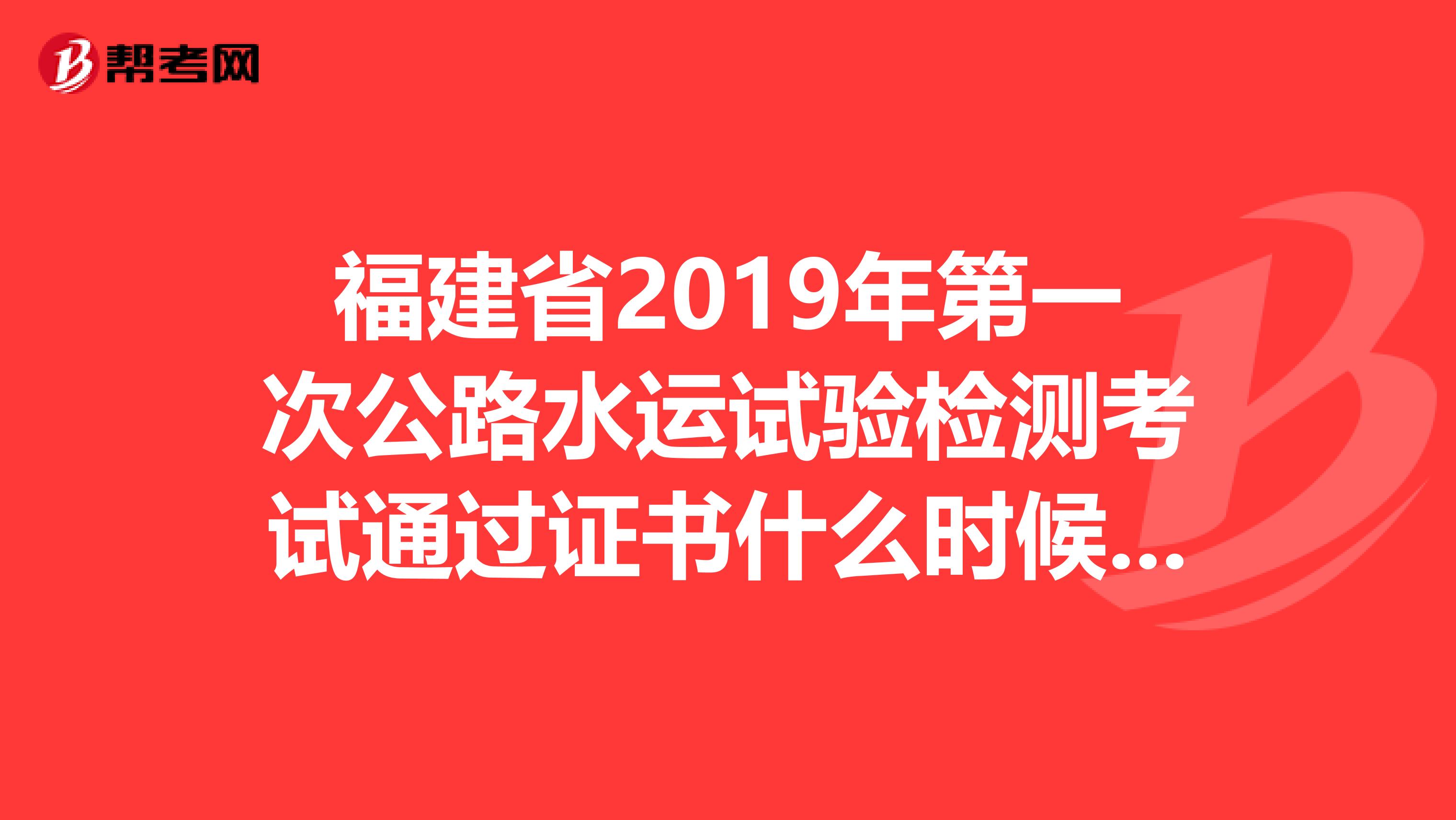 福建省2019年第一次公路水运试验检测考试通过证书什么时候发放