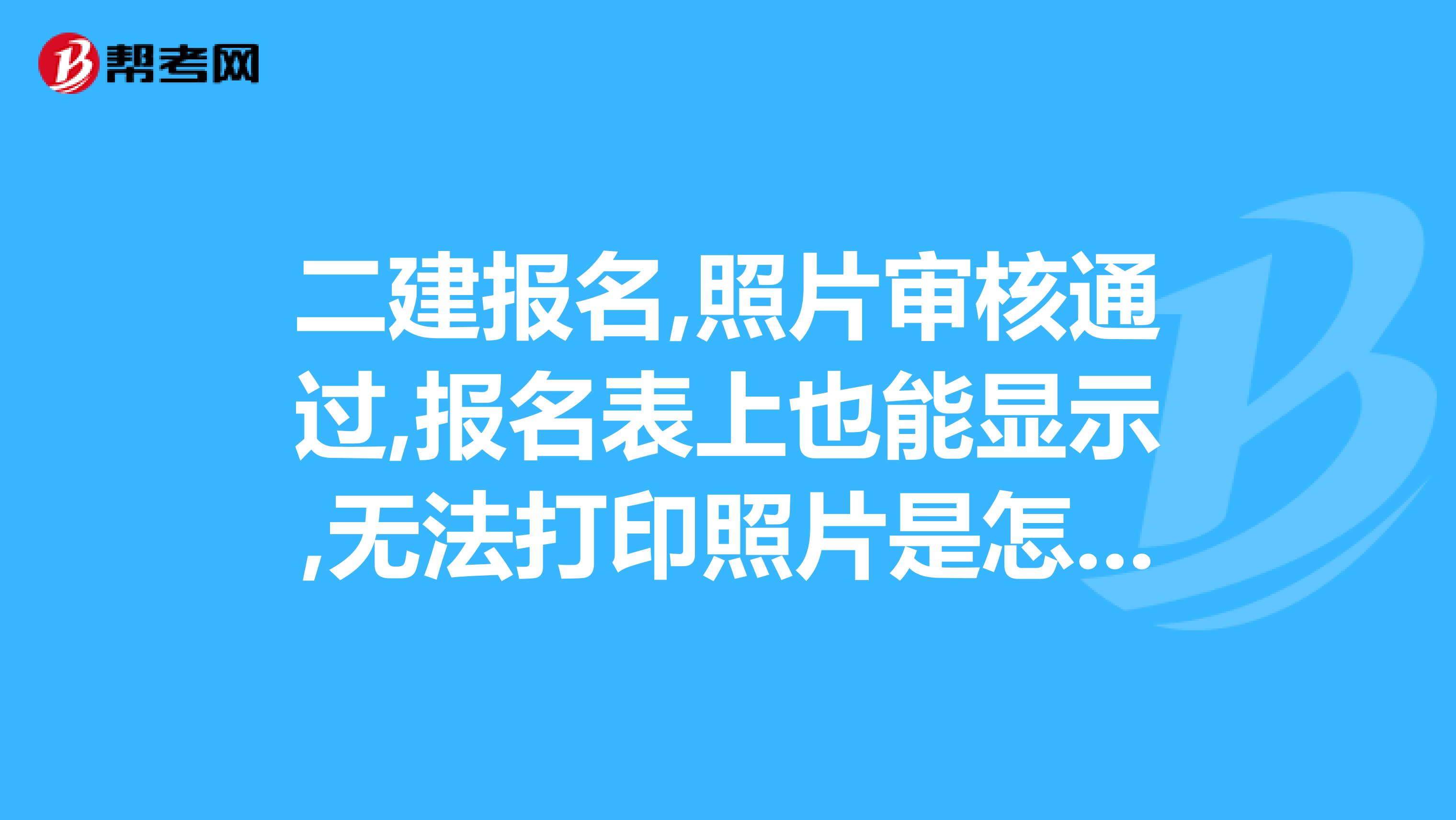 二建报名,照片审核通过,报名表上也能显示,无法打印照片是怎么回事?