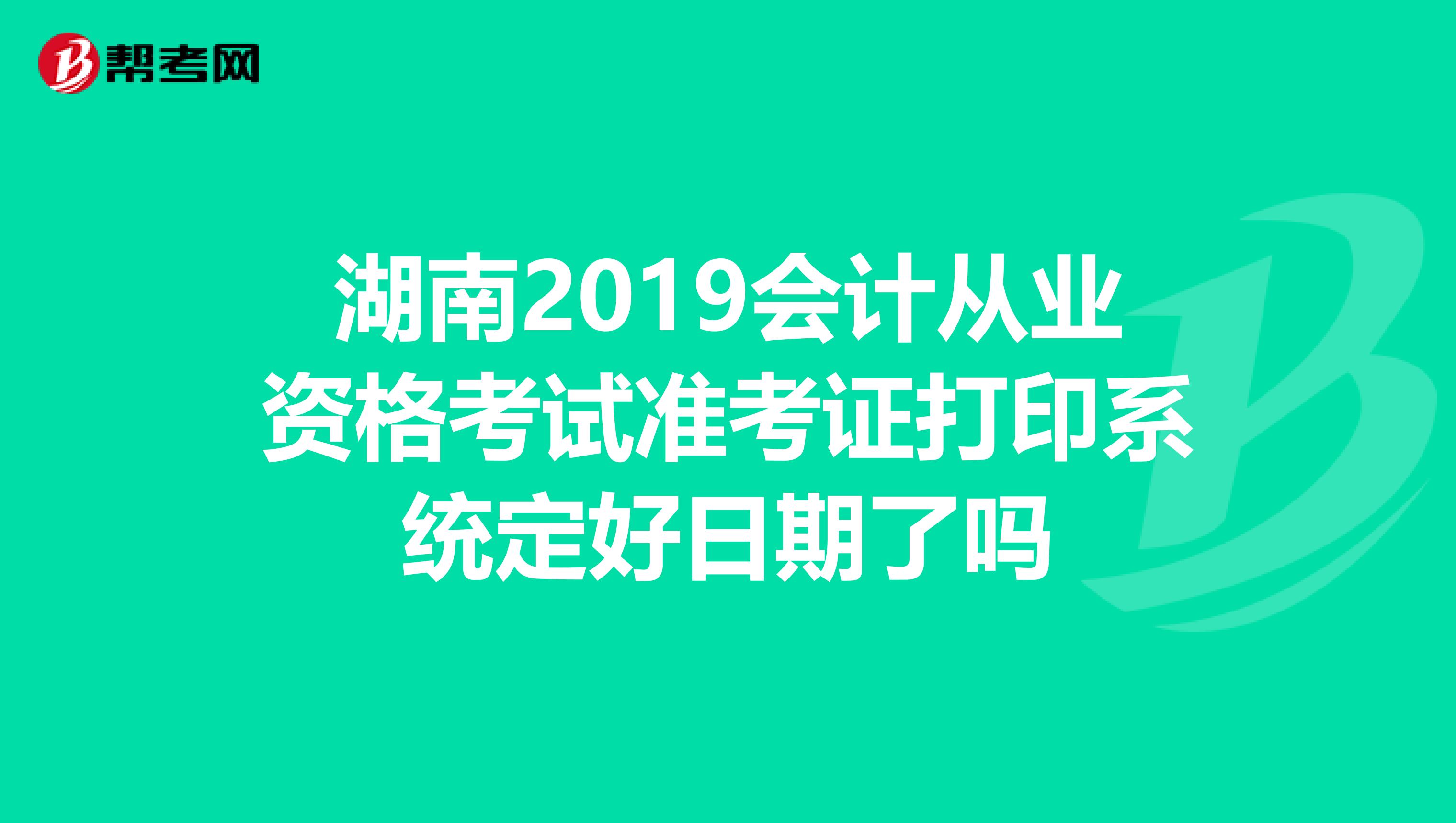 湖南2019会计从业资格考试准考证打印系统定好日期了吗