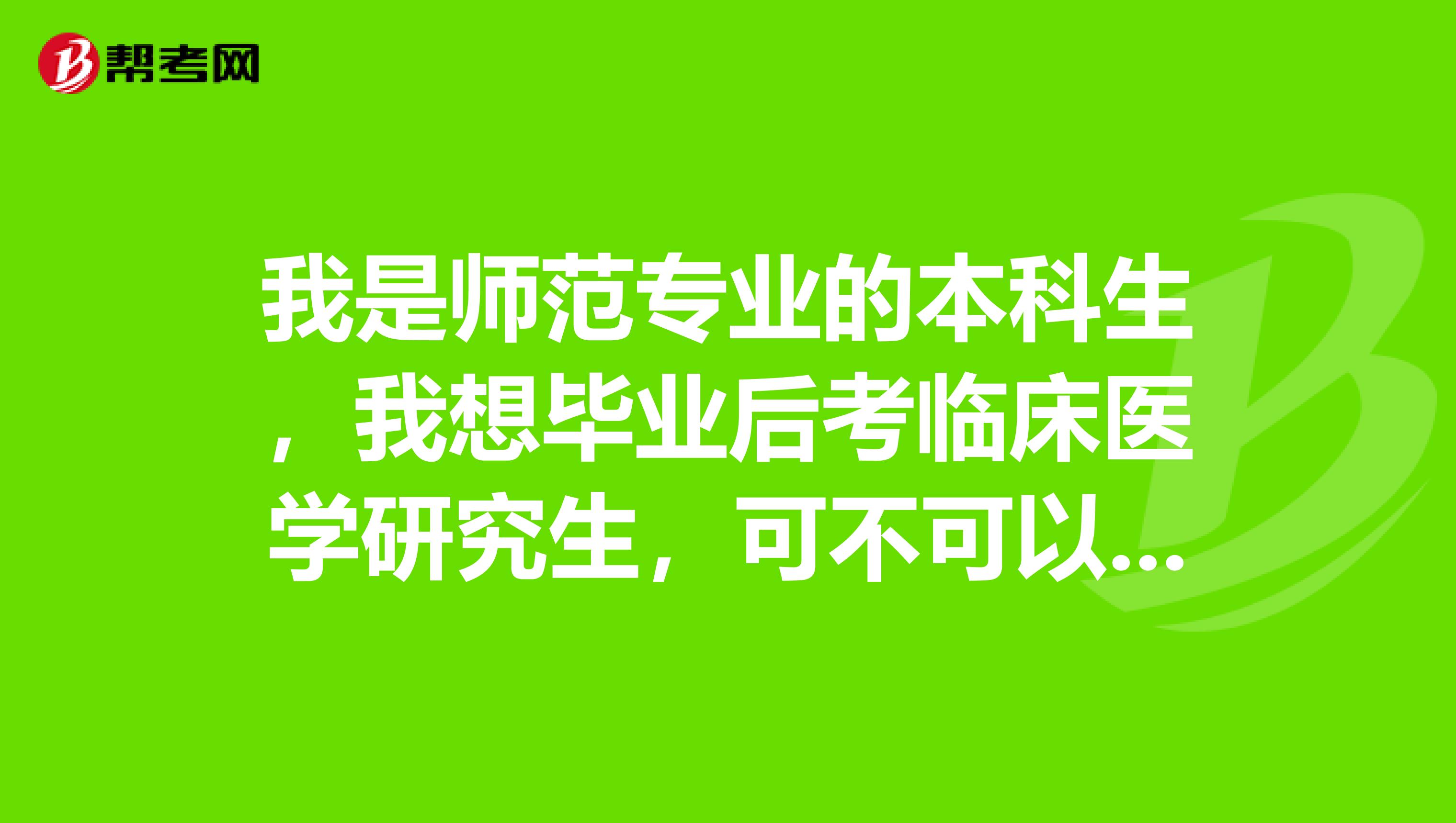 我是师范专业的本科生，我想毕业后考临床医学研究生，可不可以？到底要做哪些准备，最好能够给我详细的讲解一下。谢谢啦