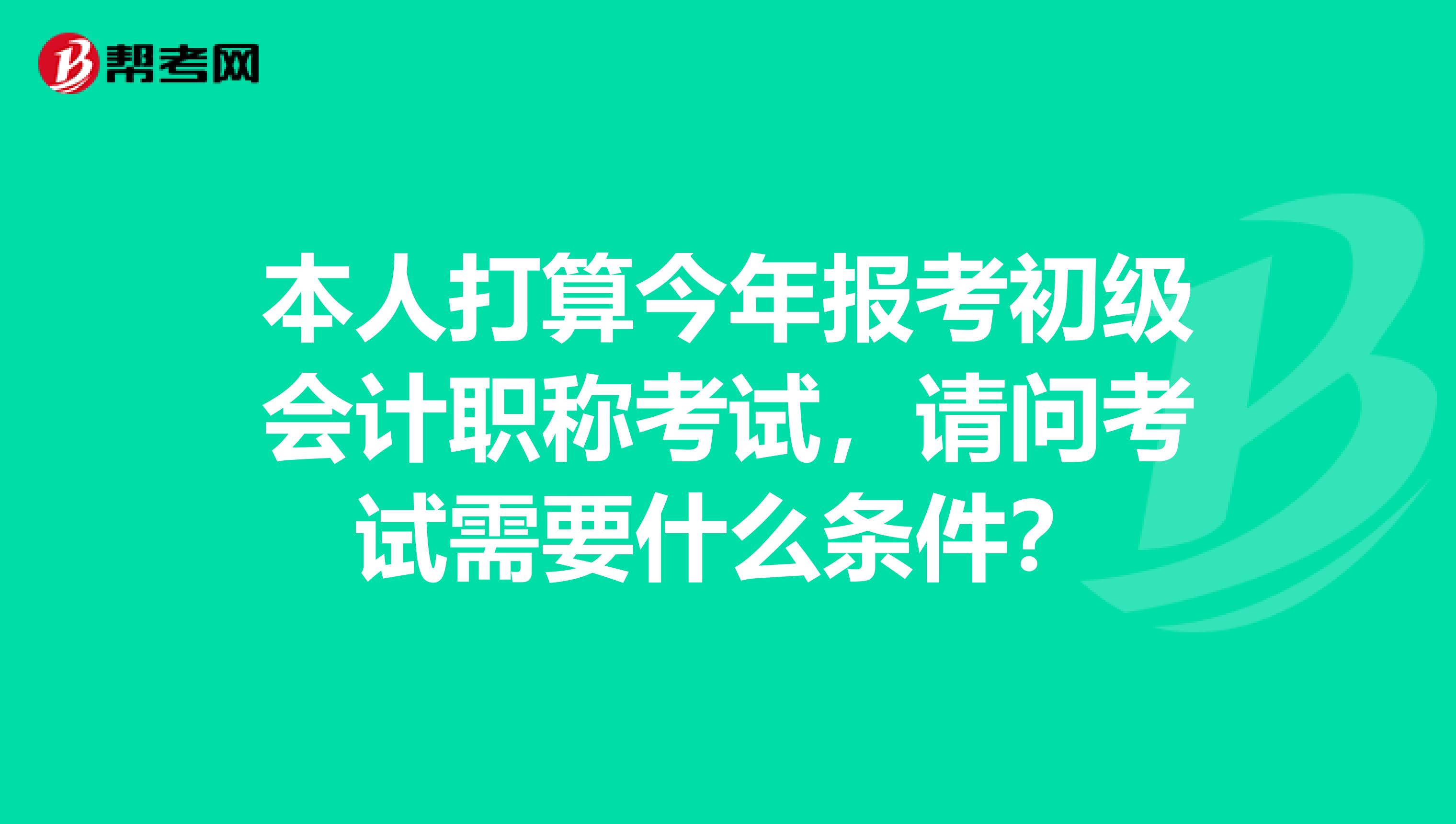 本人打算今年报考初级会计职称考试，请问考试需要什么条件？