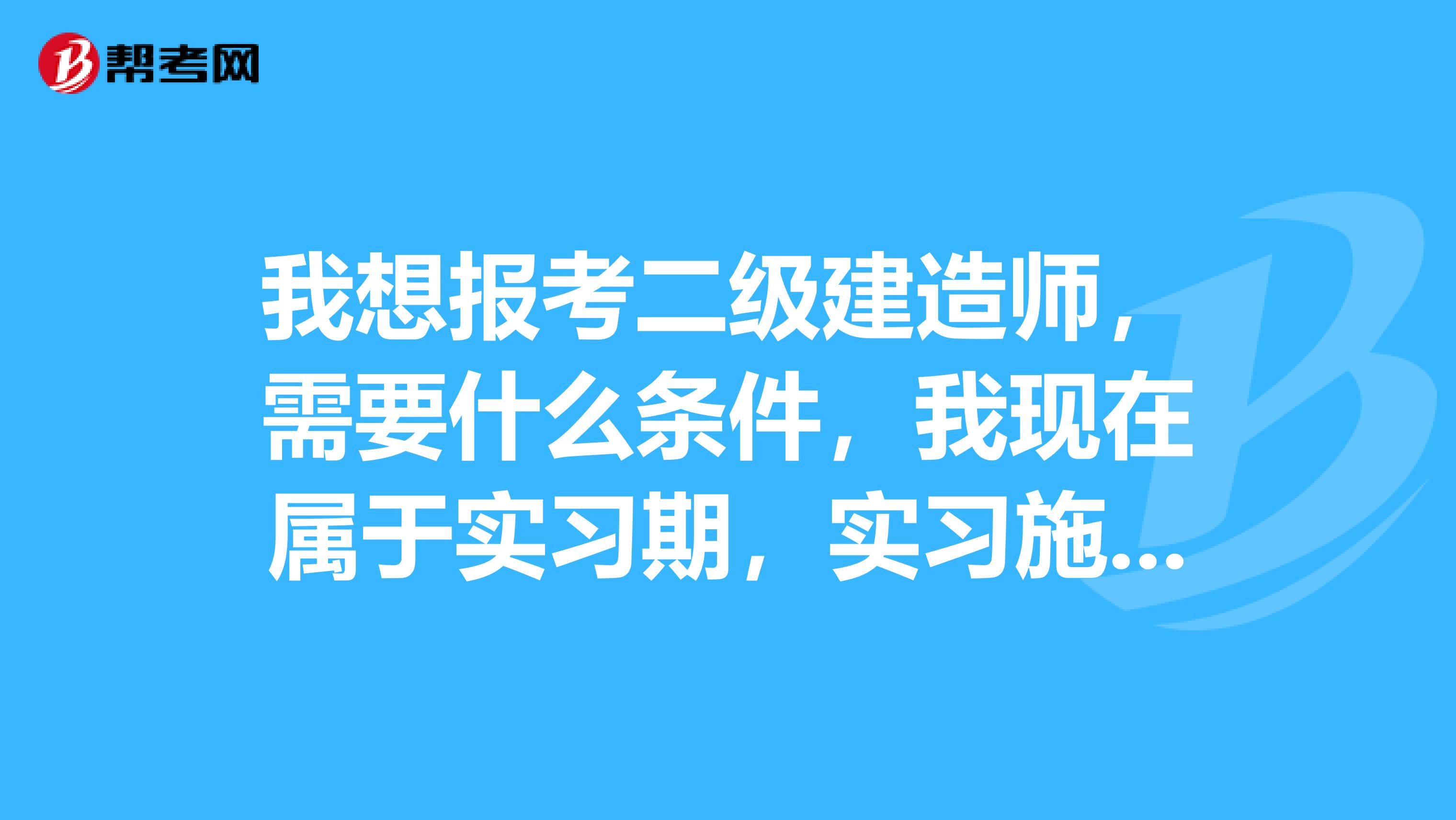 我想报考二级建造师，需要什么条件，我现在属于实习期，实习施工员，工作年限我有关系可以让单位直接开，