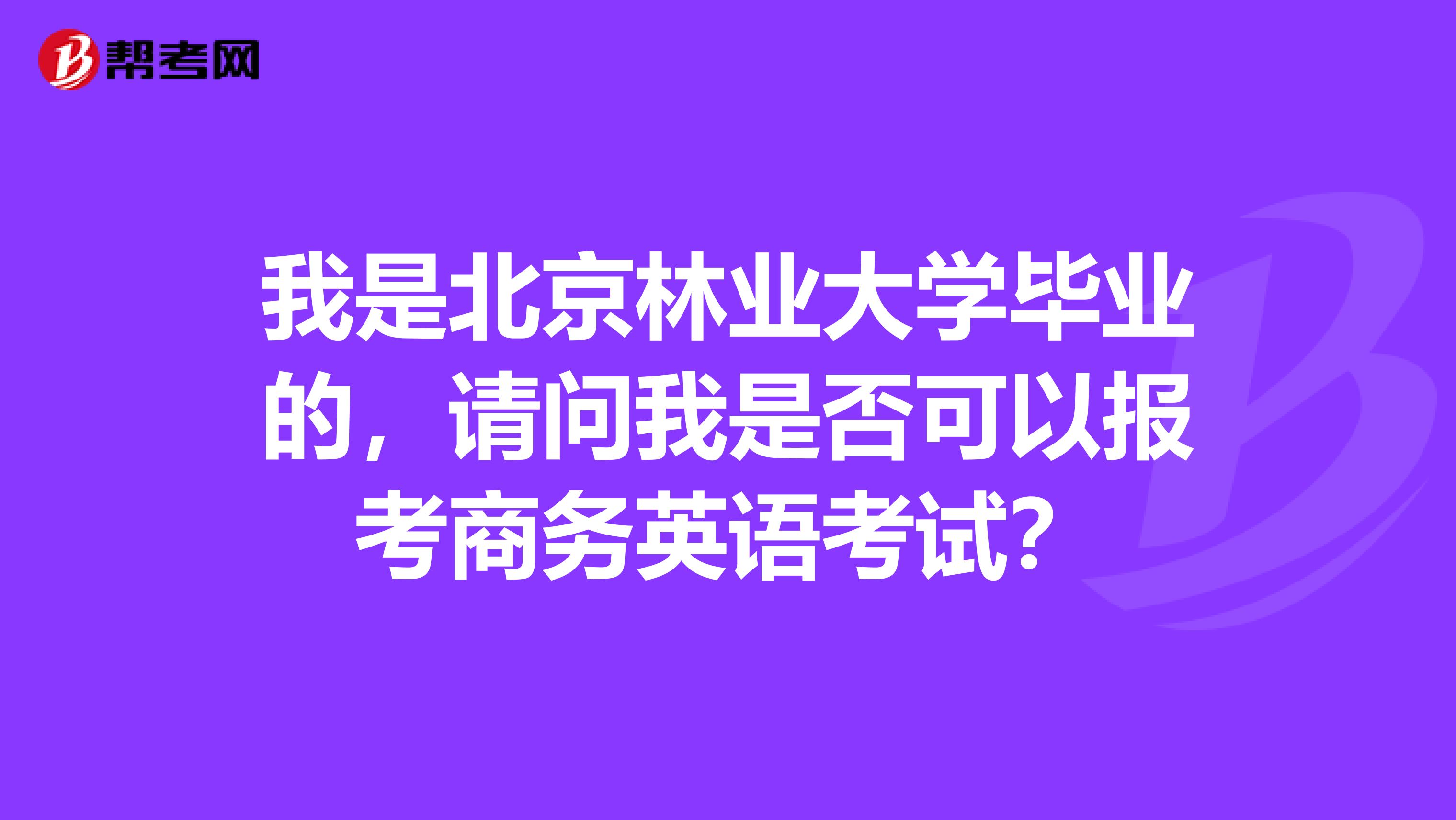 我是北京林业大学毕业的,请问我是否可以报考商务英语考试?