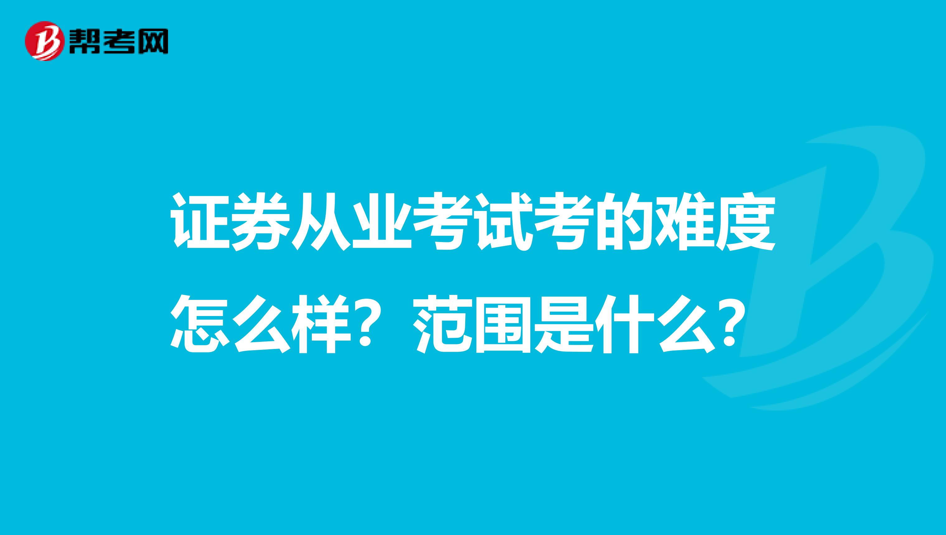 证券从业考试考的难度怎么样？范围是什么？