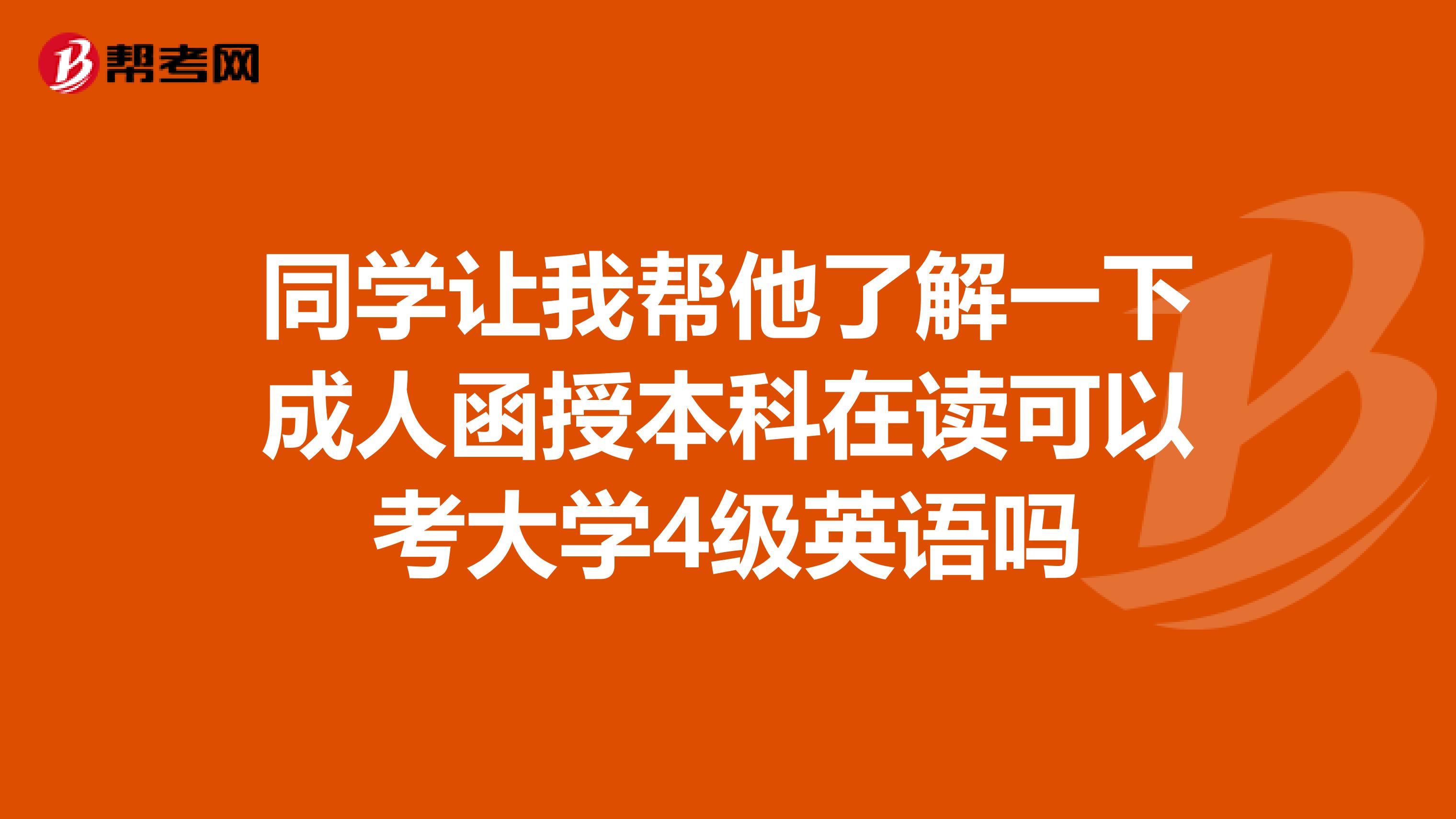 同学让我帮他了解一下成人函授本科在读可以考大学4级英语吗