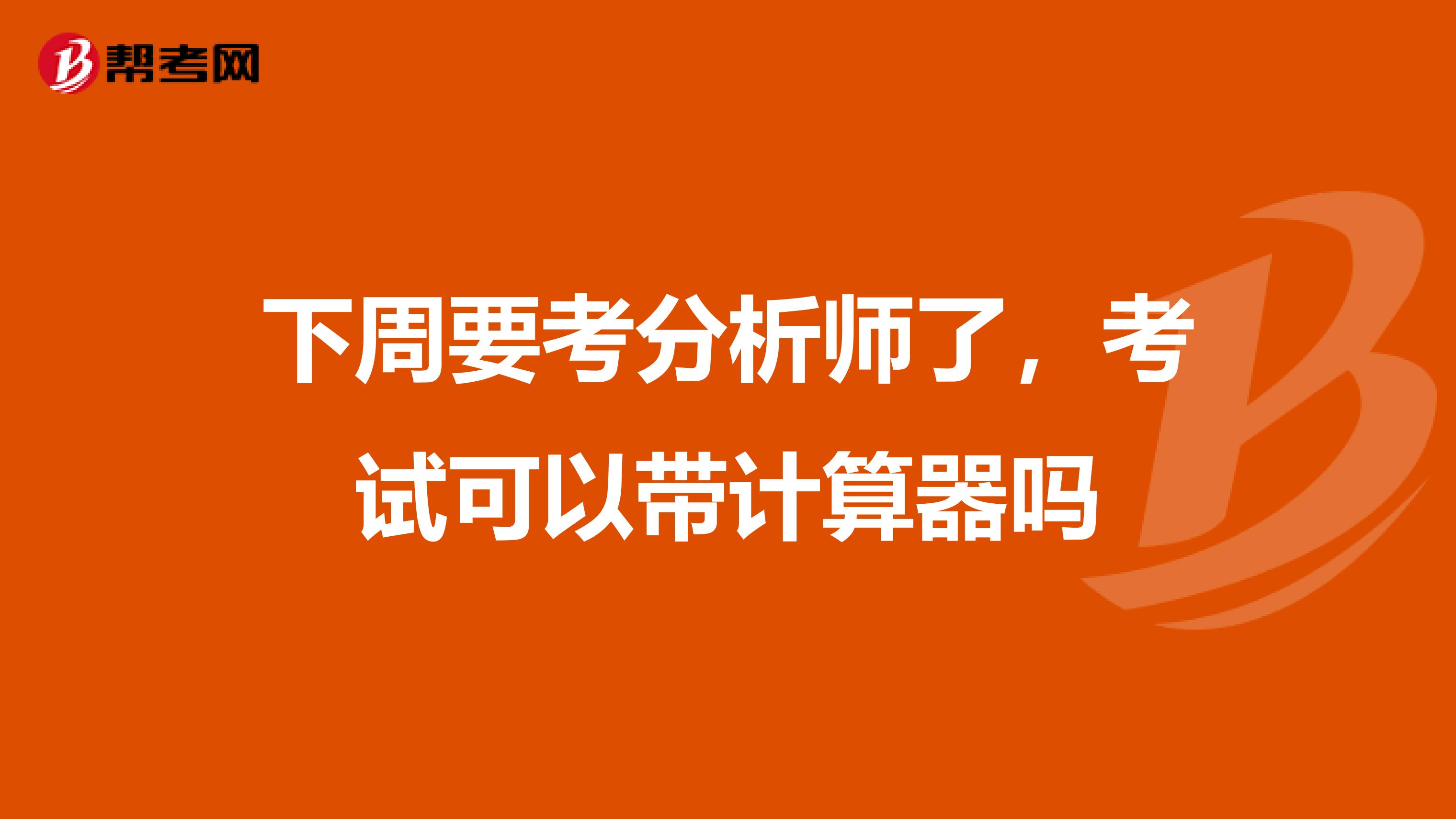 下周要考分析师了,考试可以带计算器吗