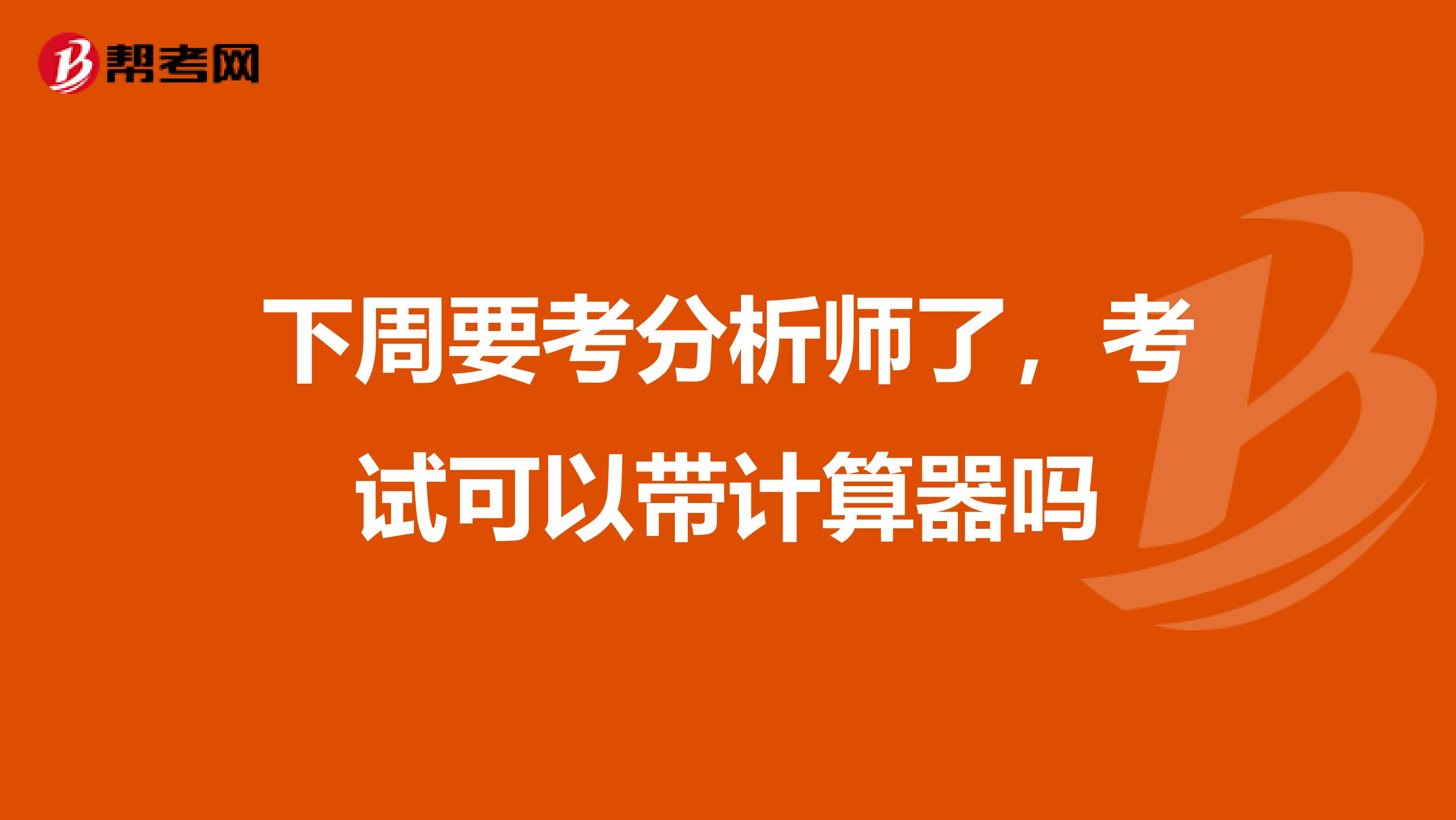 下周要考分析师了，考试可以带计算器吗