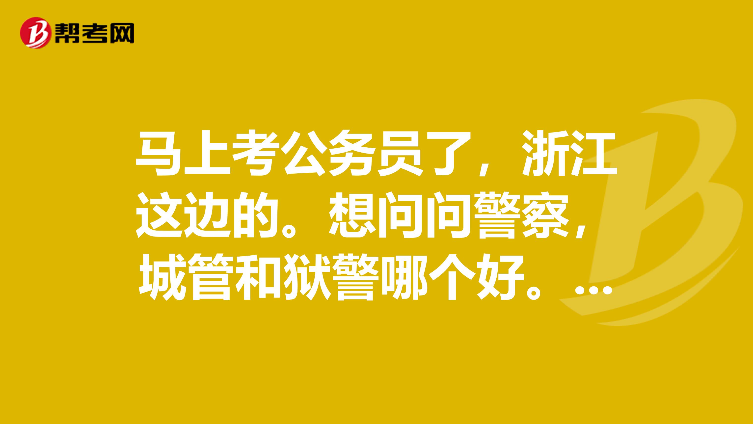 马上考公务员了,浙江这边的。想问问警察,城管和狱警哪个好。转去机关的机会哪个高点。