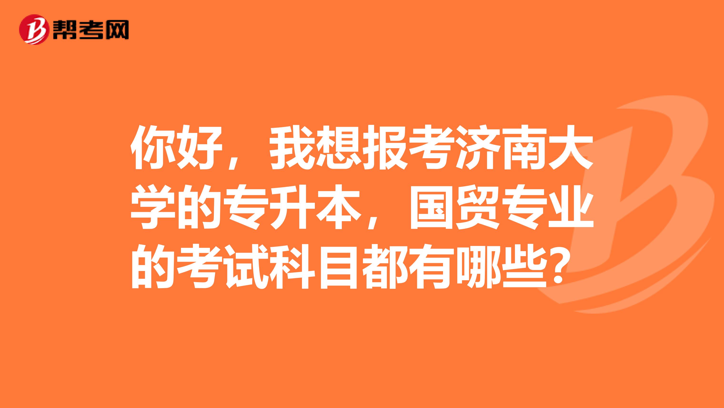 你好，我想报考济南大学的专升本，国贸专业的考试科目都有哪些？