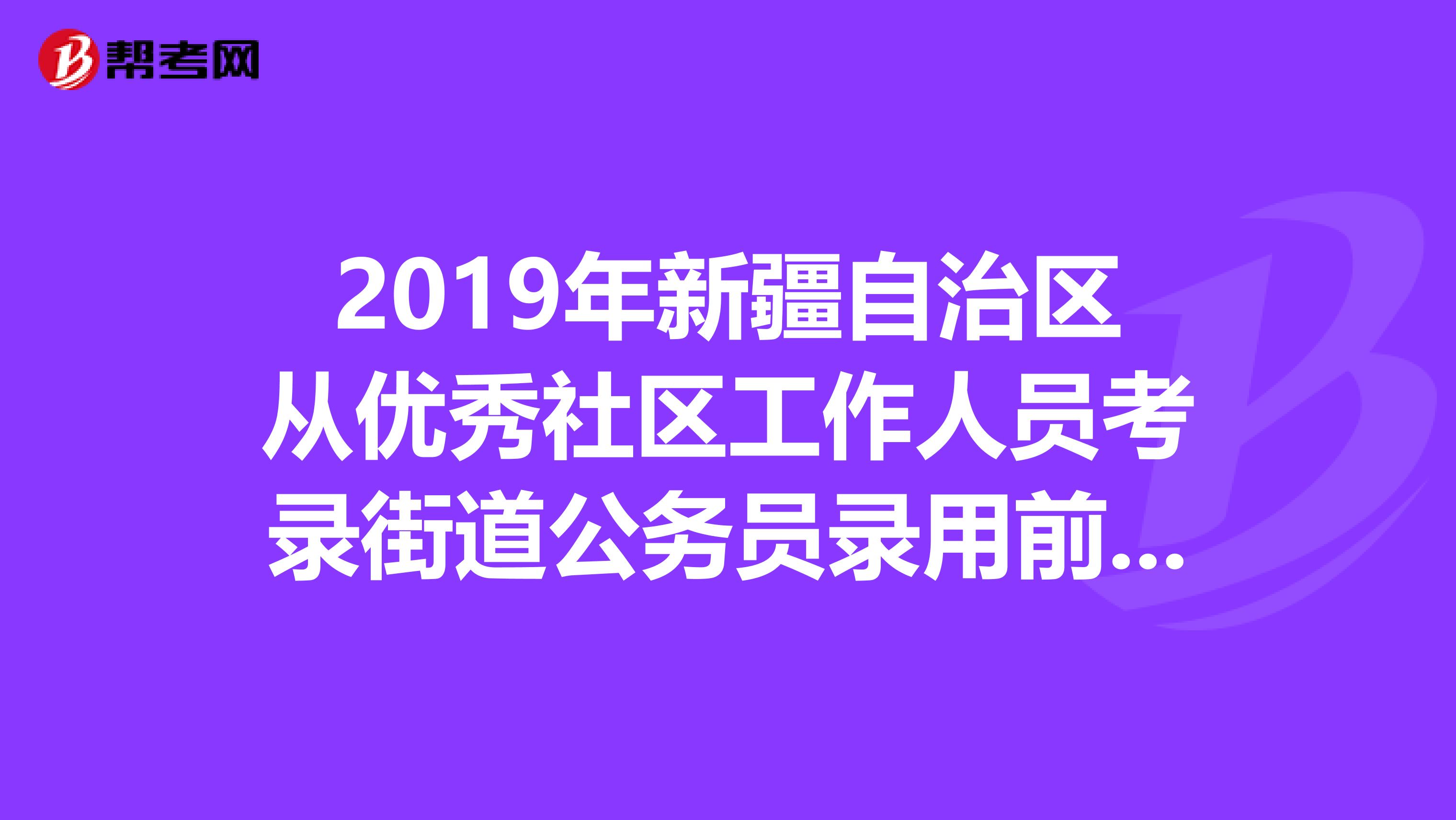 2019年新疆自治区从优秀社区工作人员考录街道公务员录用前培训在什么时候