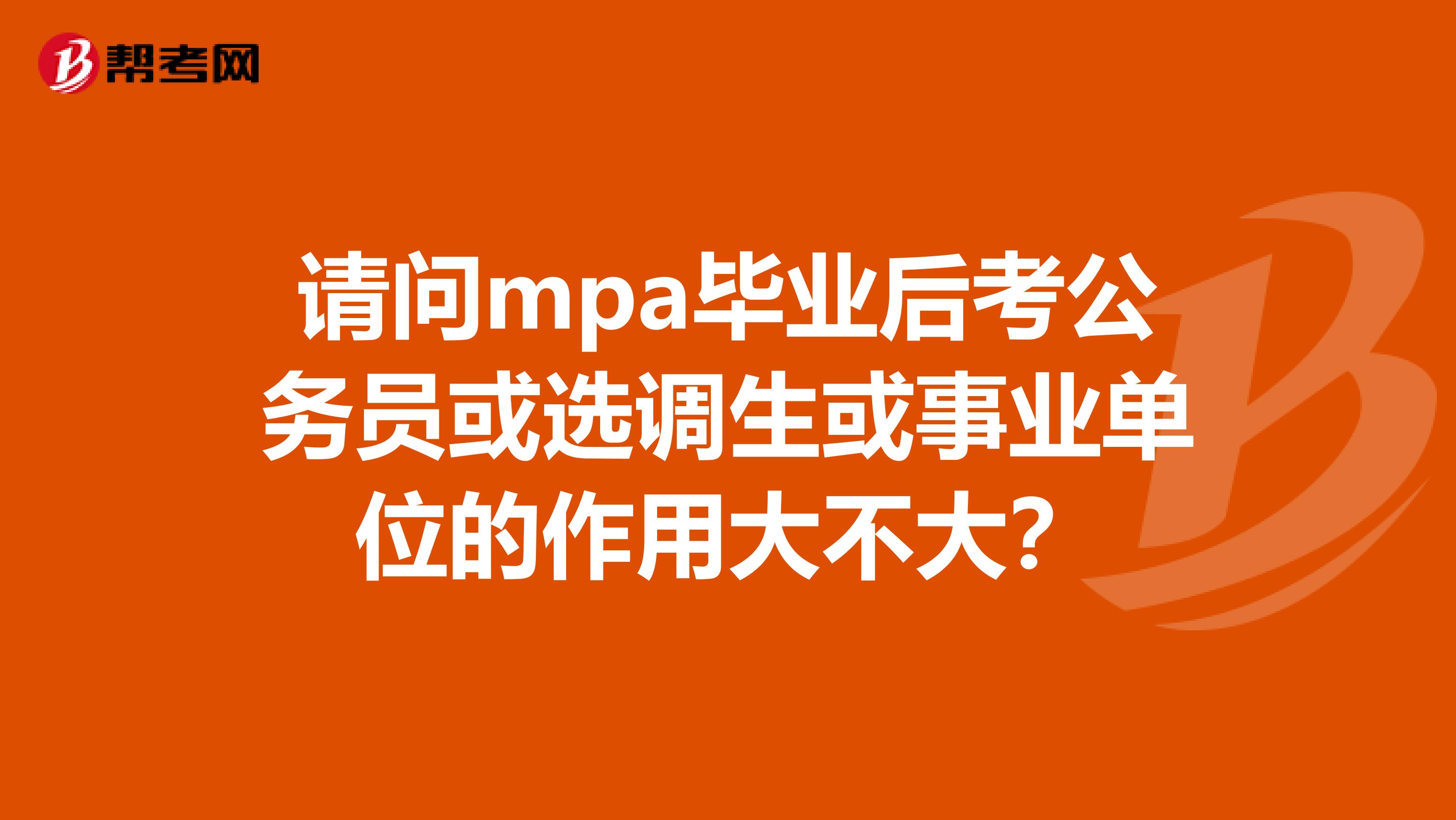 请问mpa毕业后考公务员或选调生或事业单位的作用大不大？