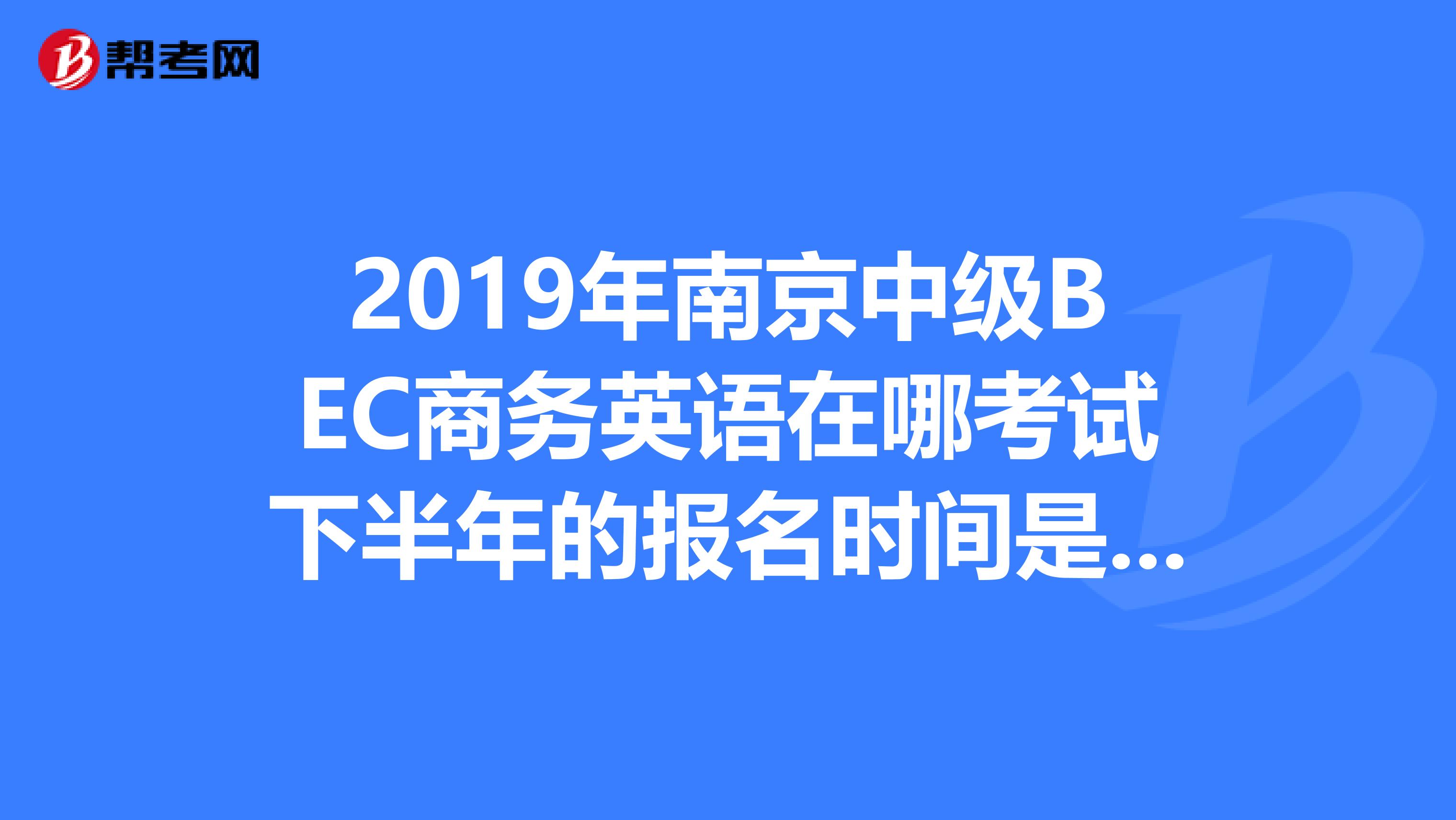 2019年南京中级BEC商务英语在哪考试下半年的报名时间是什么时候