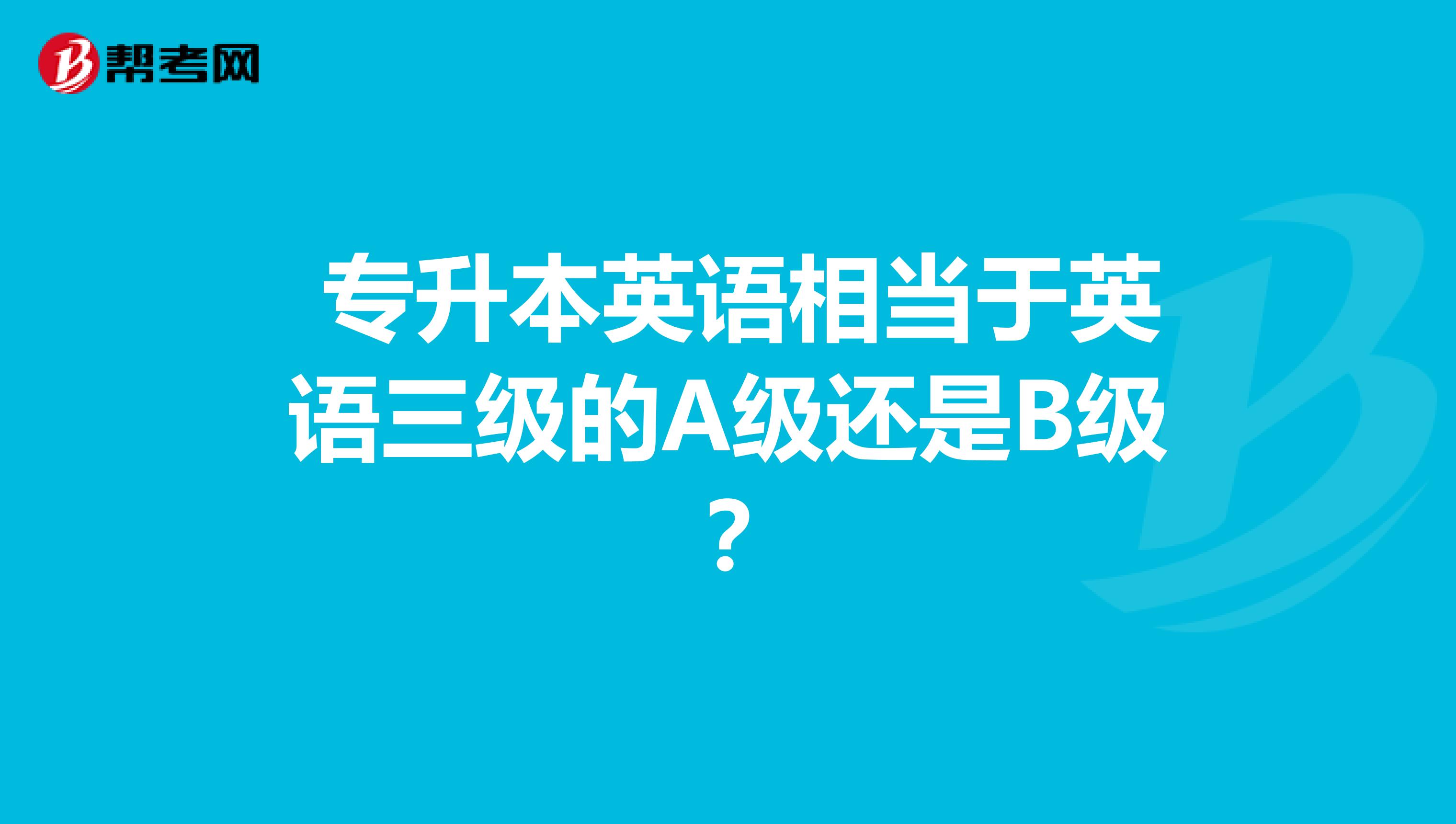 专升本英语相当于英语三级的A级还是B级?