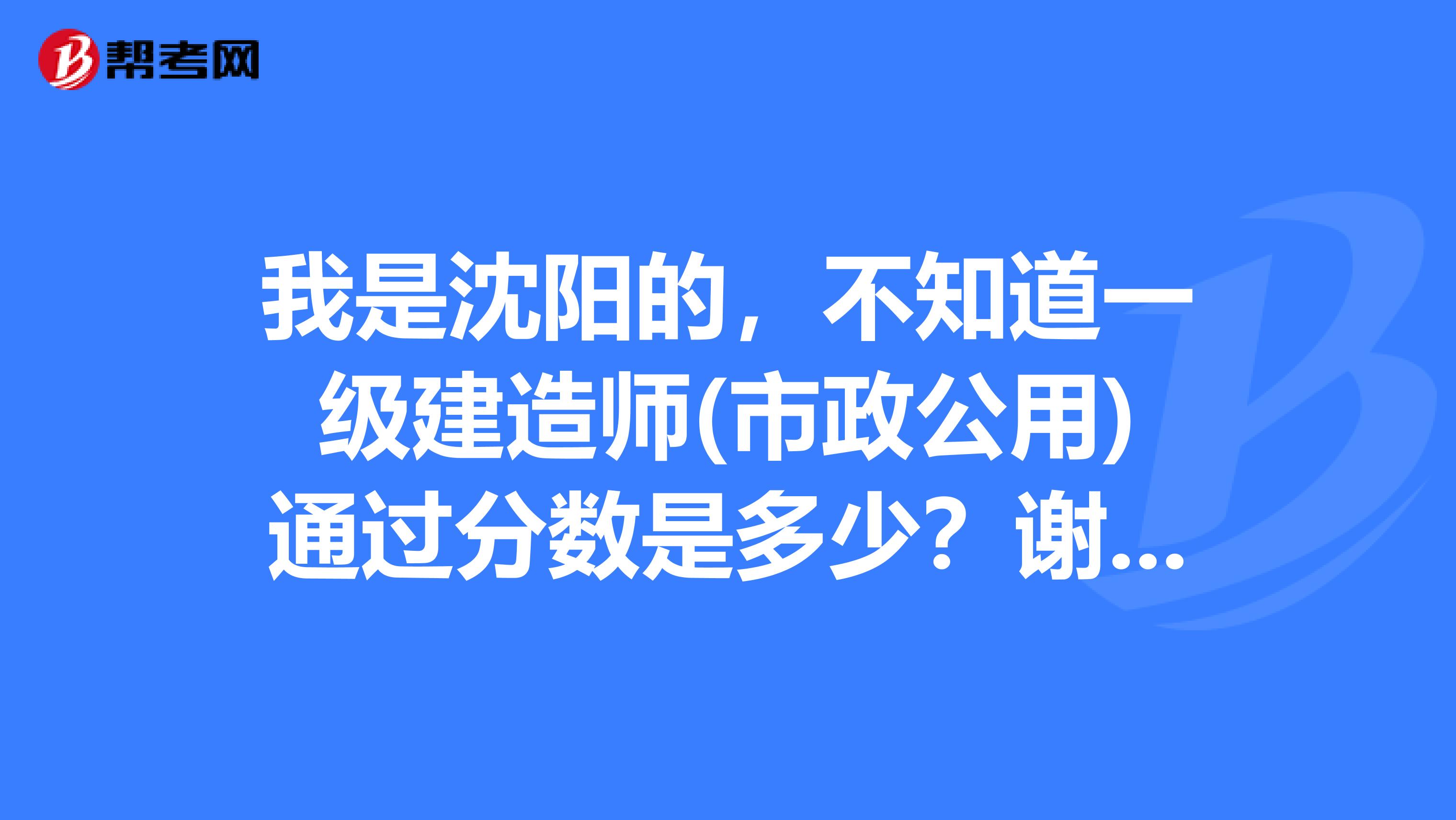 我是沈阳的，不知道一级建造师(市政公用)通过分数是多少？谢谢！
