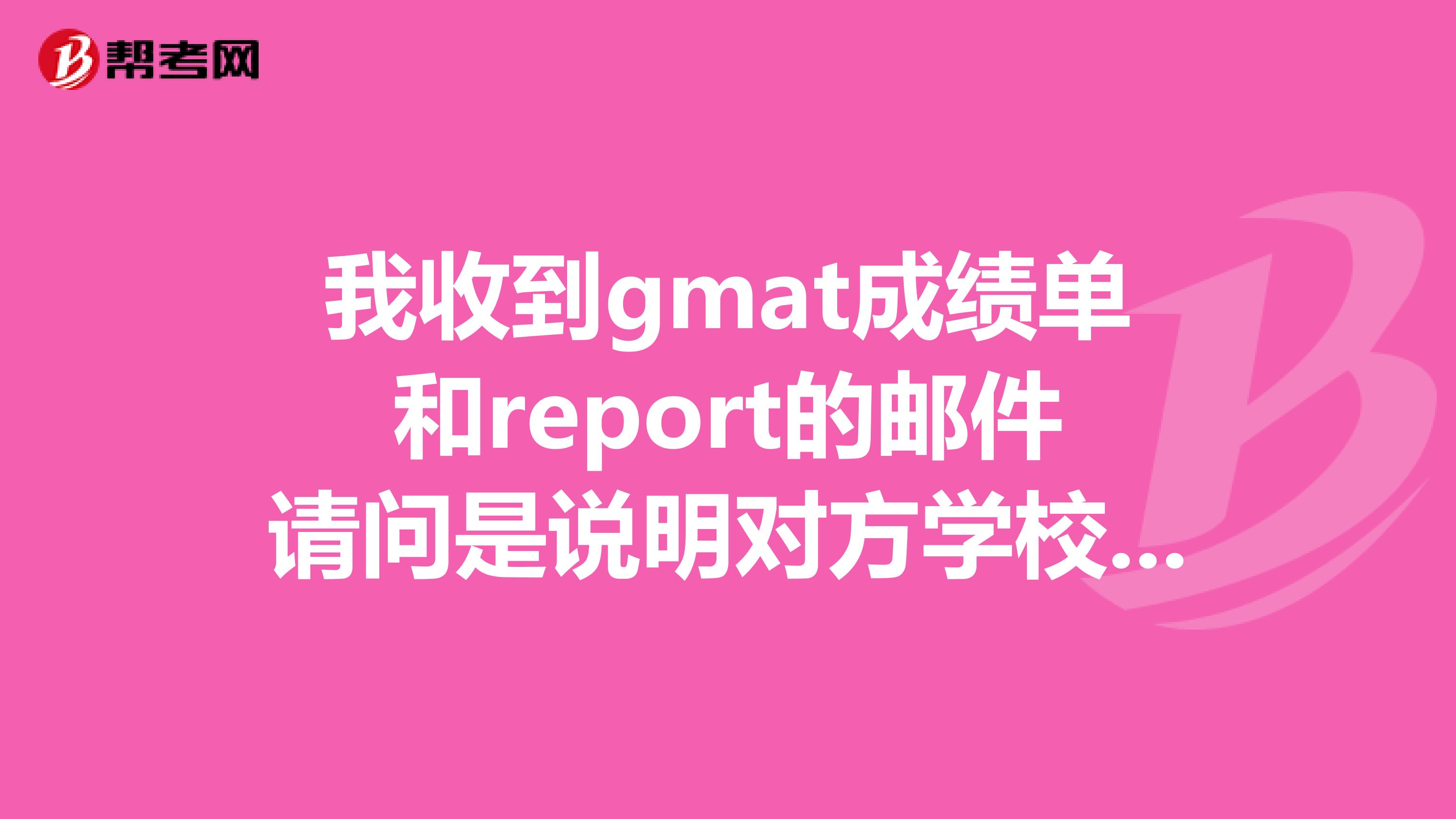 我收到gmat成绩单和report的邮件请问是说明对方学校收到了我的gmat成绩的意思吗?请考过GMAT的解答一下