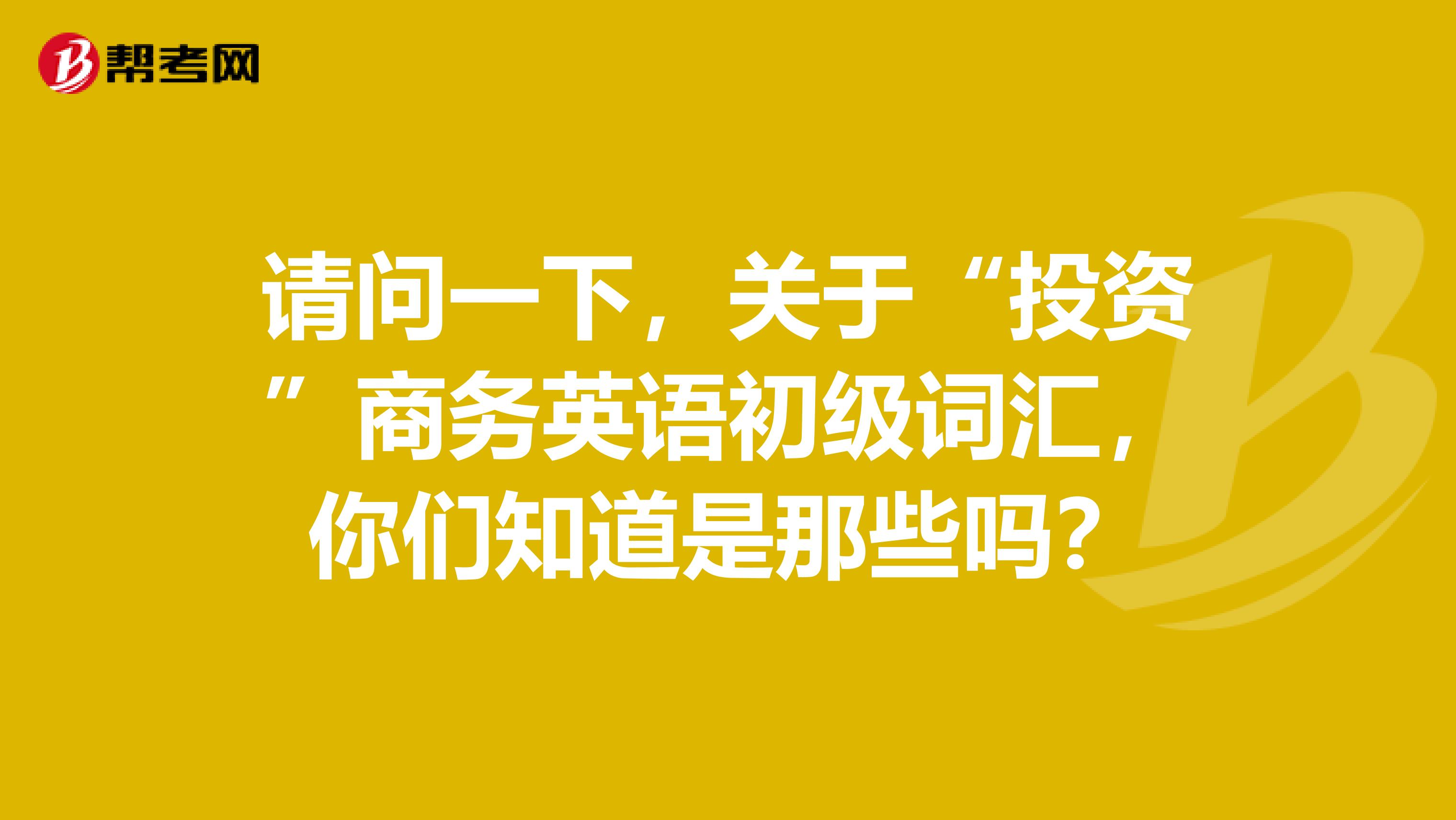 请问一下,关于“投资”商务英语初级词汇,你们知道是那些吗?