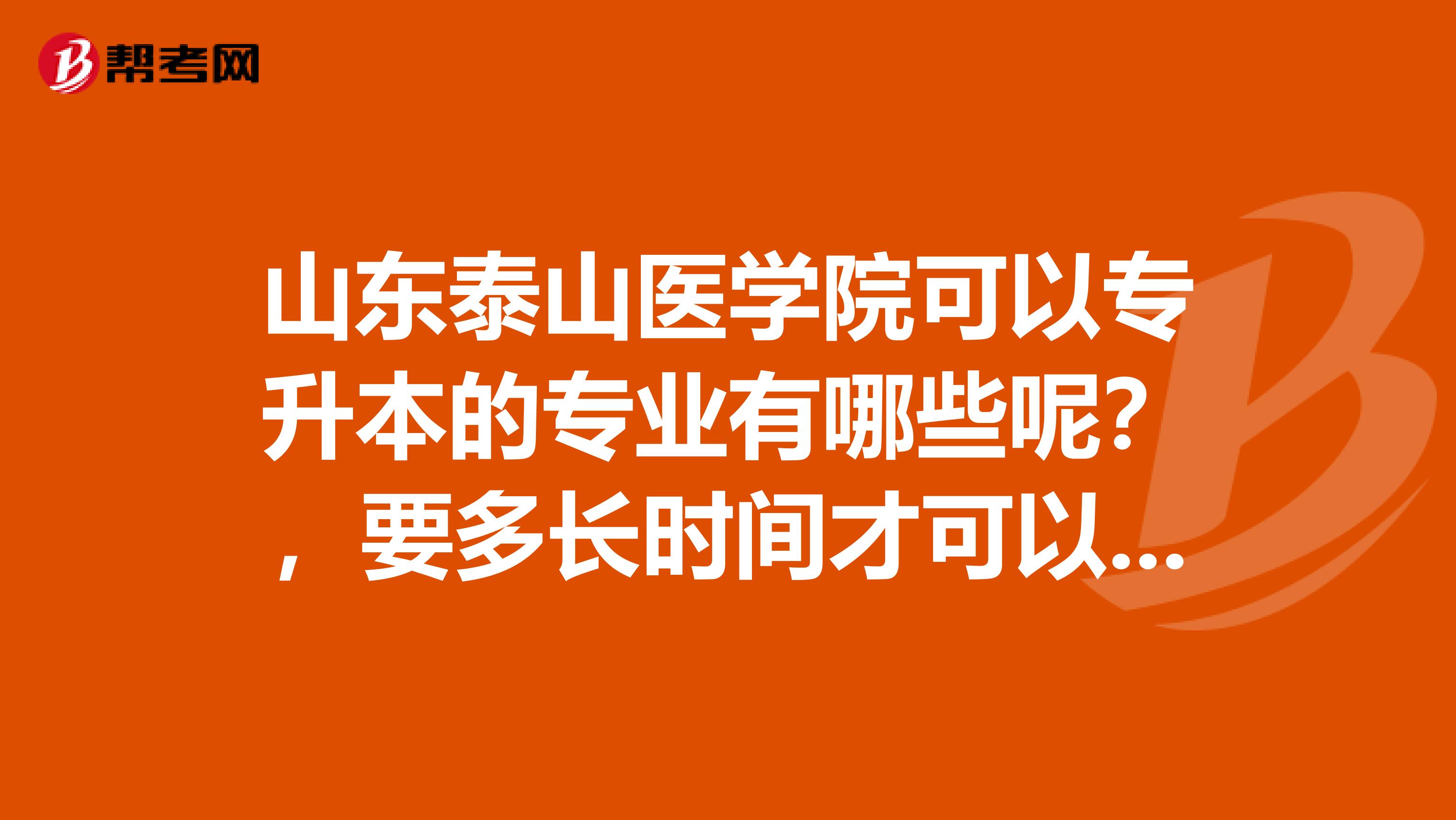 山东泰山医学院可以专升本的专业有哪些呢？，要多长时间才可以专升本呢？