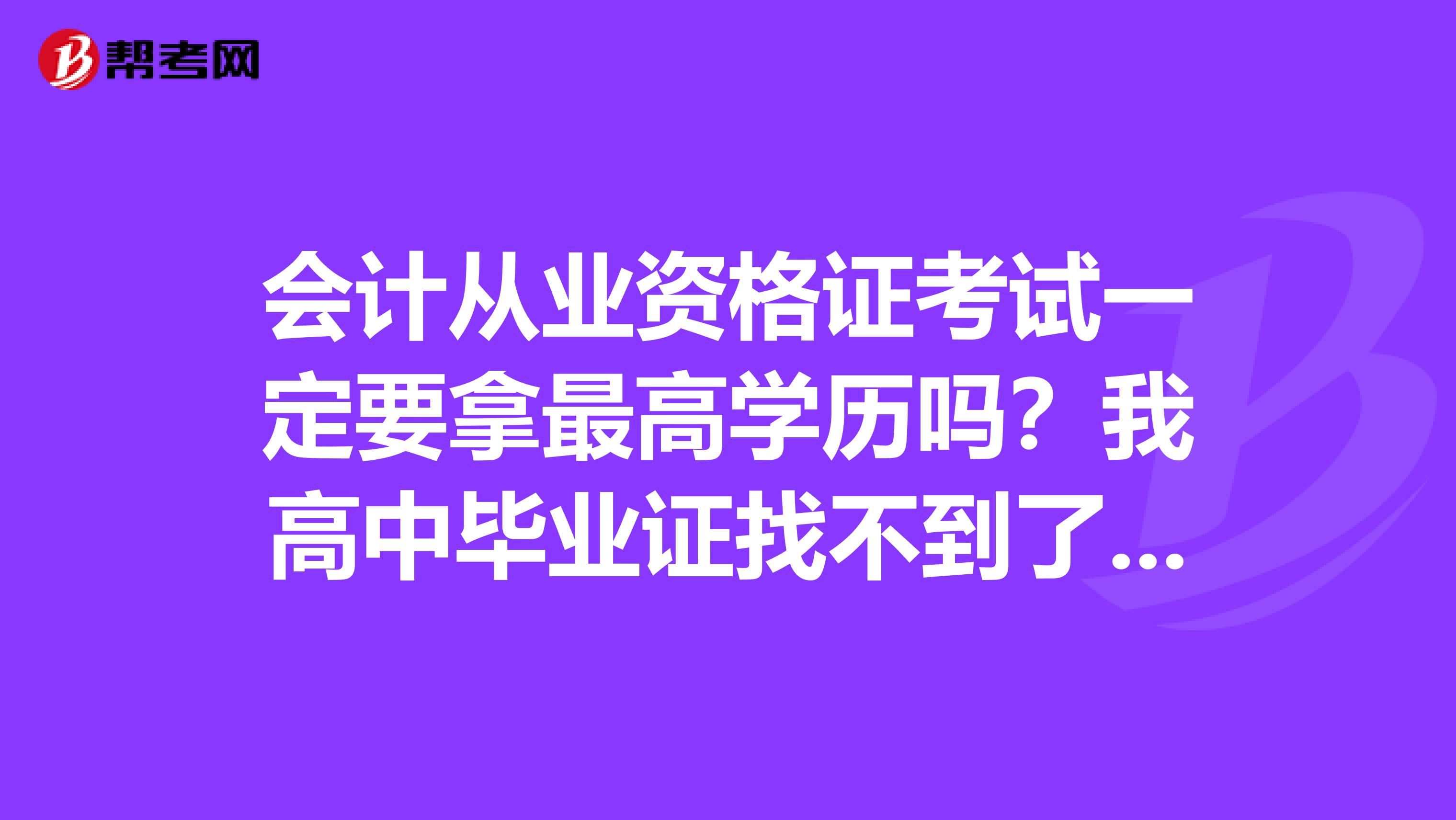 会计从业资格证考试一定要拿最高学历吗?我高中毕业证找不到了,而且不知道毕业生号码,怎么办?