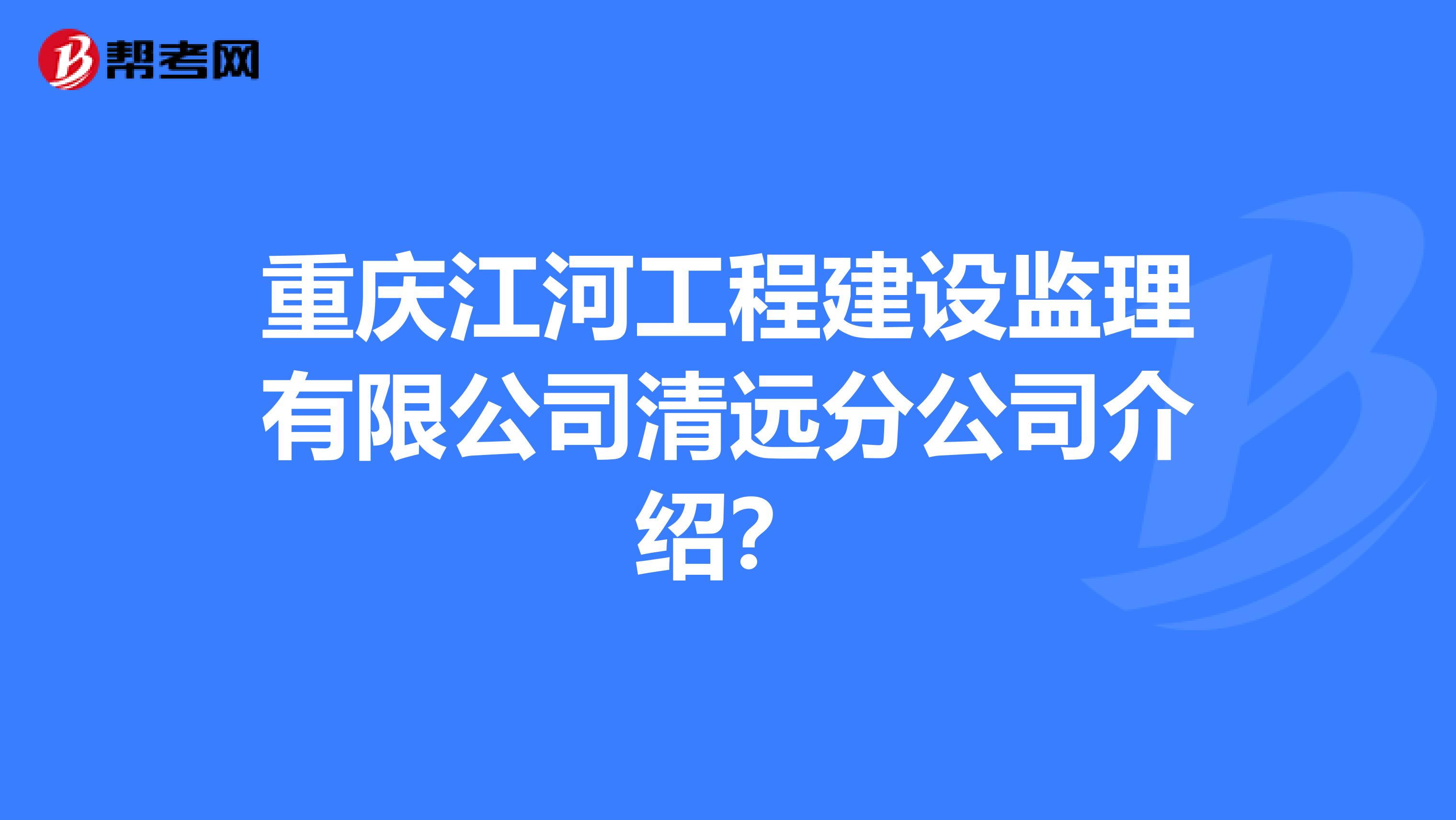 重庆江河工程建设监理有限公司清远分公司介绍?