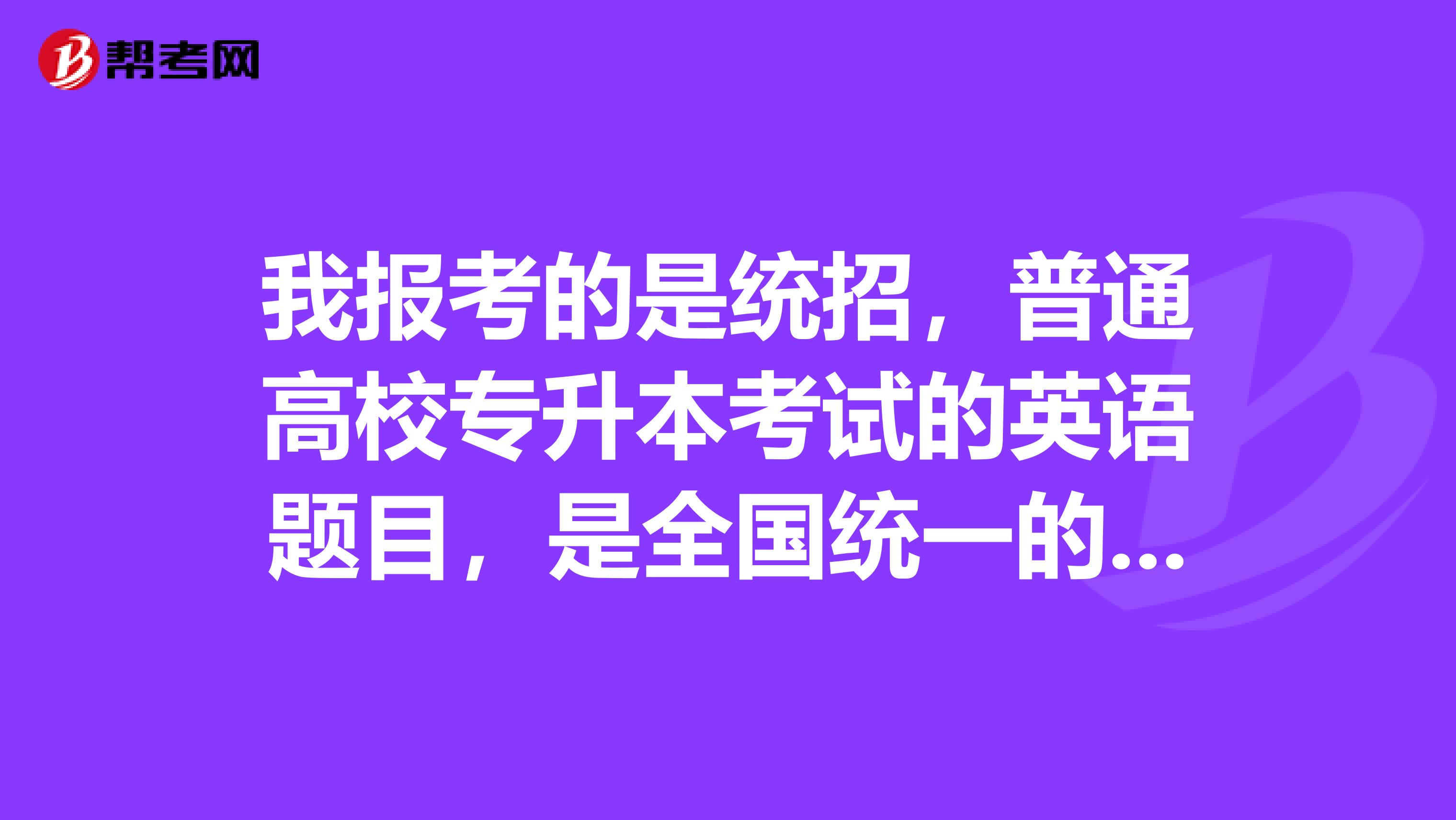 我报考的是统招,普通高校专升本考试的英语题目,是全国统一的吗?