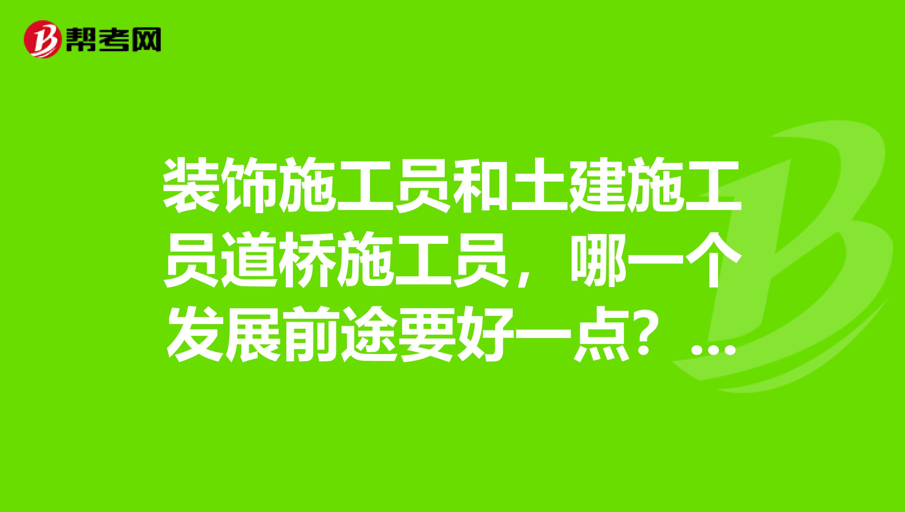 装饰施工员和土建施工员道桥施工员，哪一个发展前途要好一点？...