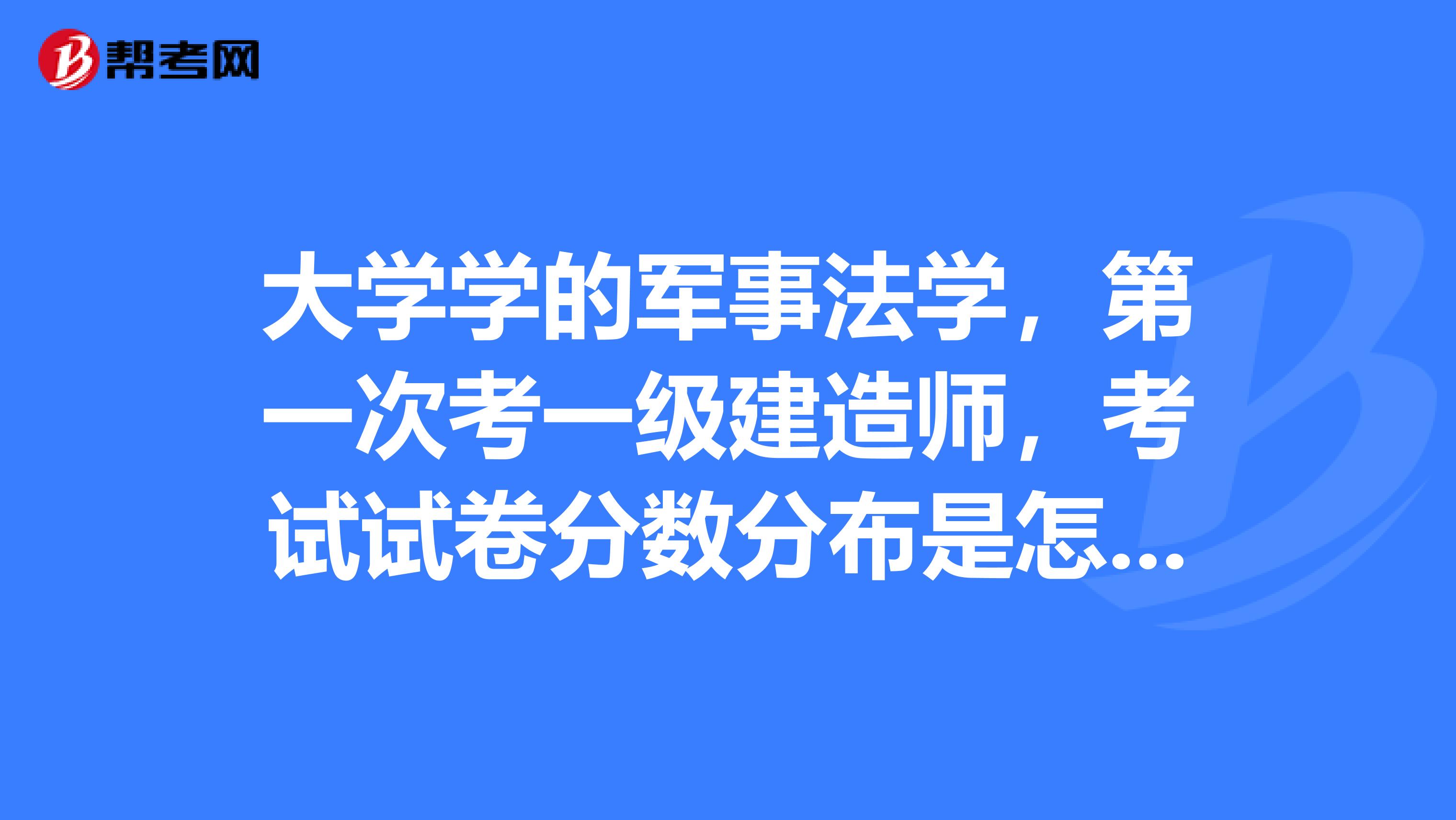 大学学的军事法学,第一次考一级建造师,考试试卷分数分布是怎样的?