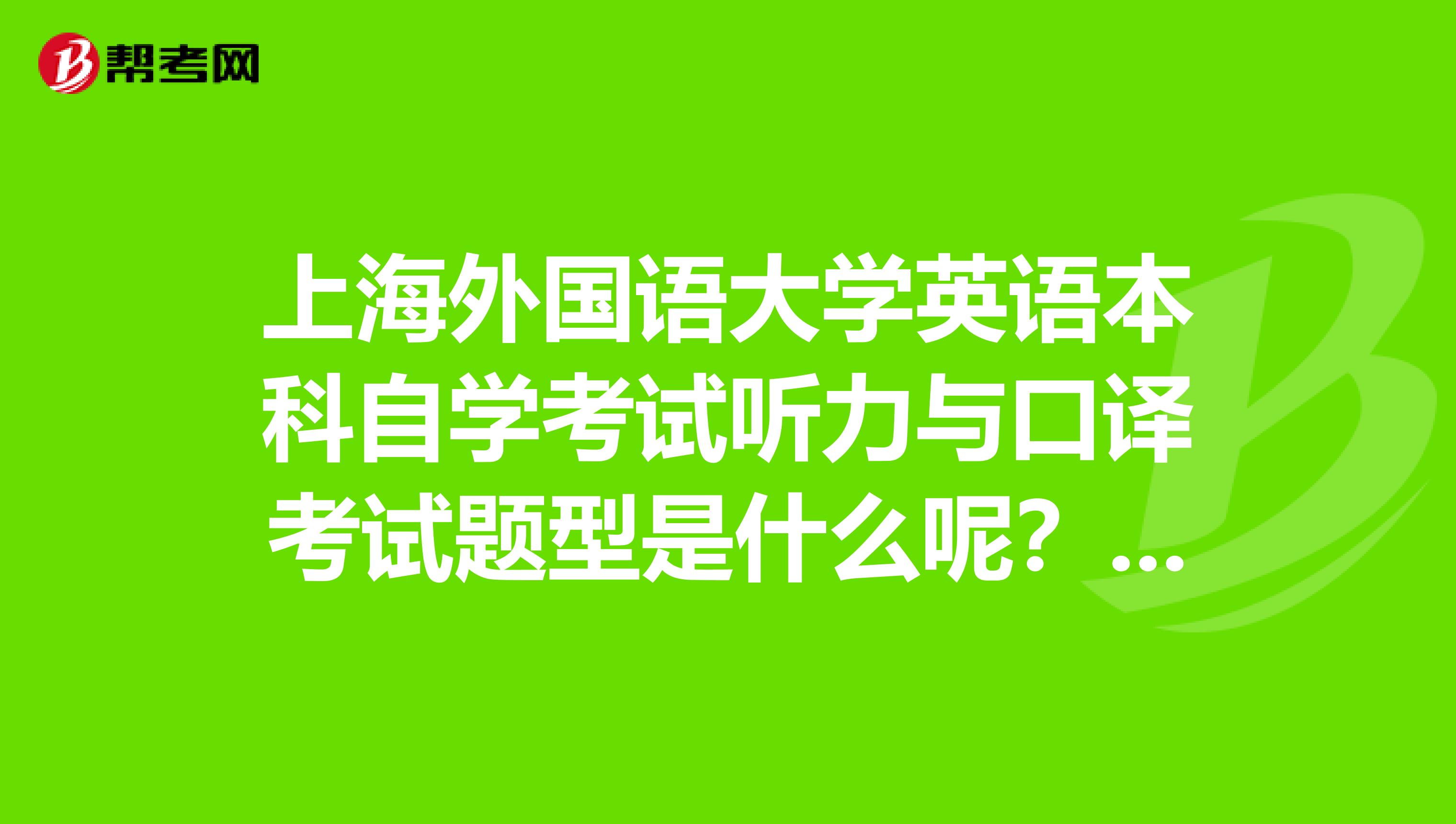 上海外国语大学英语本科自学考试听力与口译考试题型是什么呢？我要考这个证书