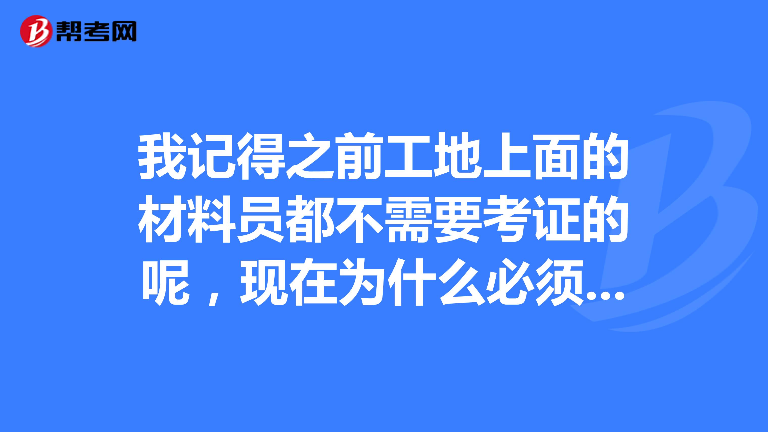 我记得之前工地上面的材料员都不需要考证的呢,现在为什么必须要持证上岗呢?好烦人哟,