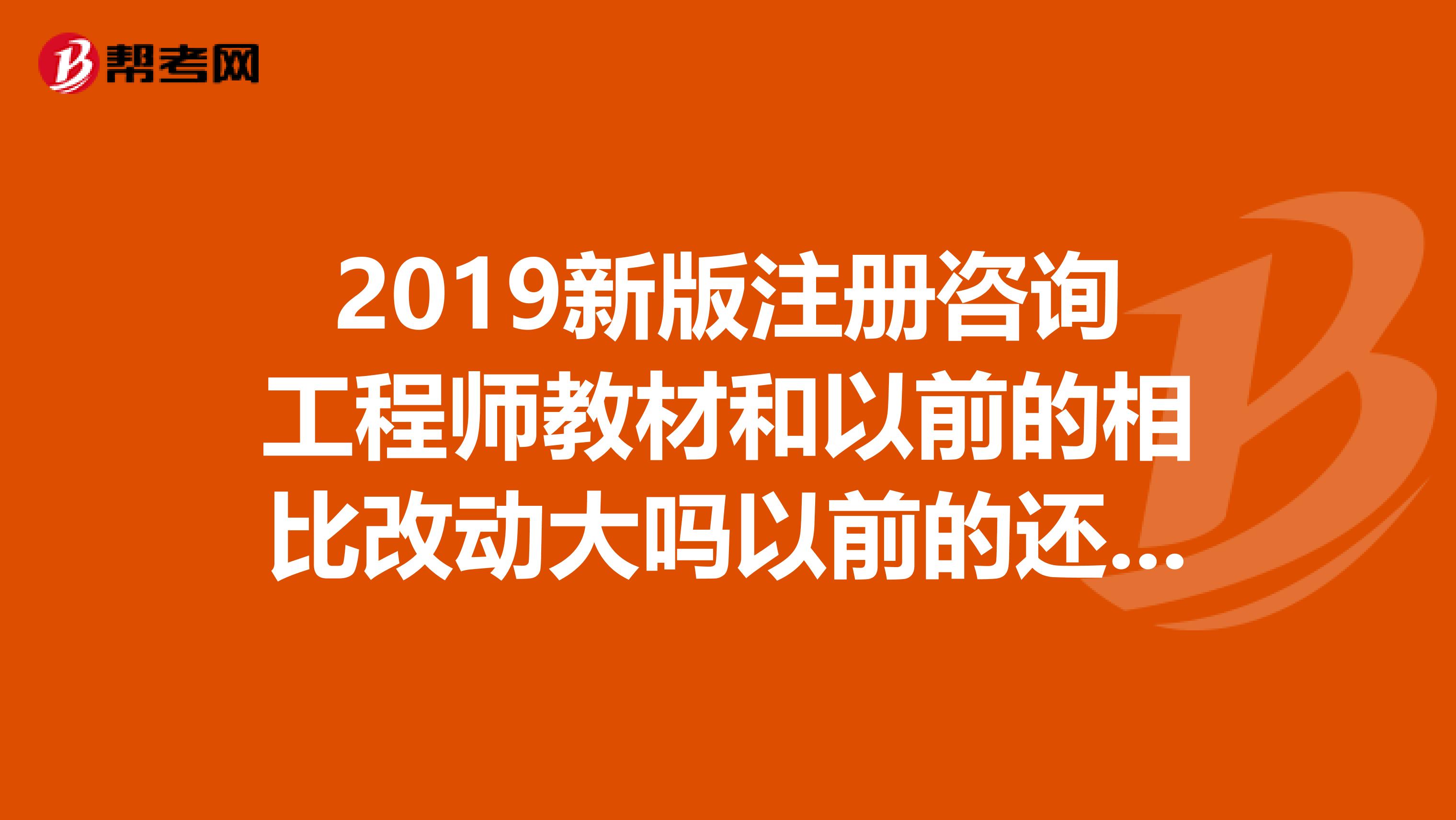 2019新版注册咨询工程师教材和以前的相比改动大吗以前的还能作为参考教材吗？