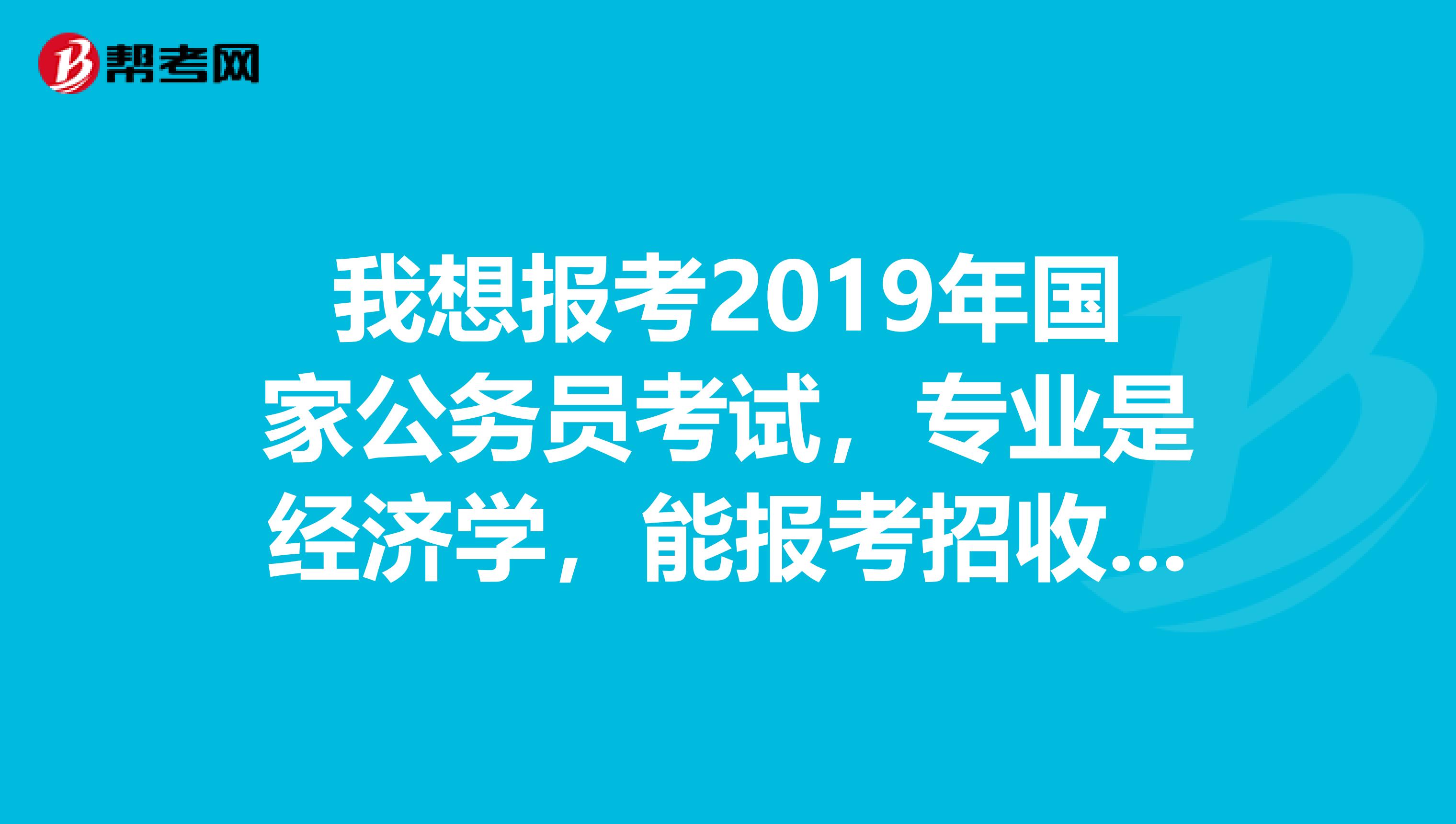 我想报考2019年国家公务员考试,专业是经济学,能报考招收财政学税务的职位吗?谢谢