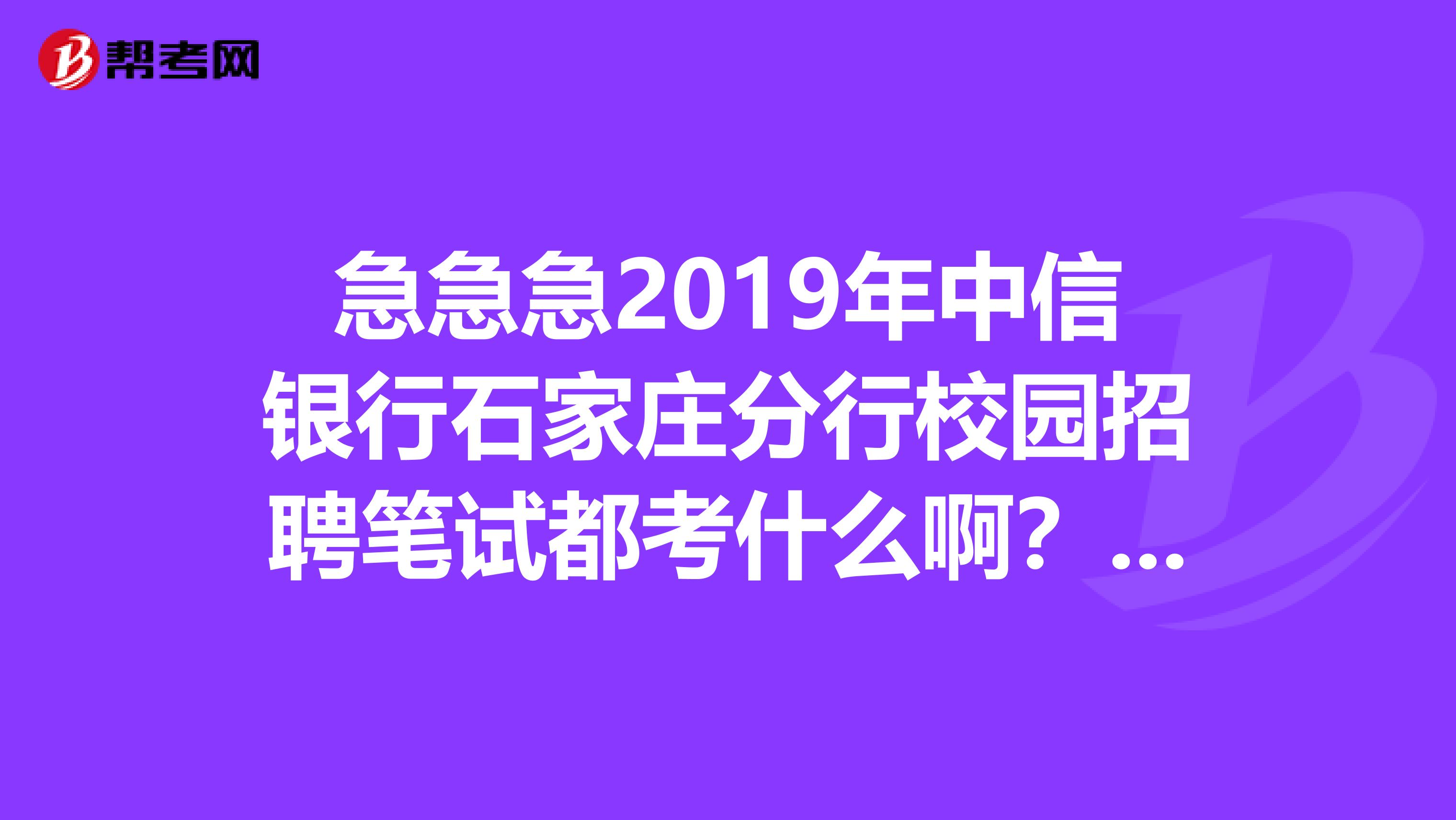 急急急2019年中信银行石家庄分行校园招聘笔试都考什么啊？哪里能找到有效的资料呢？有谁去笔试的讨论下