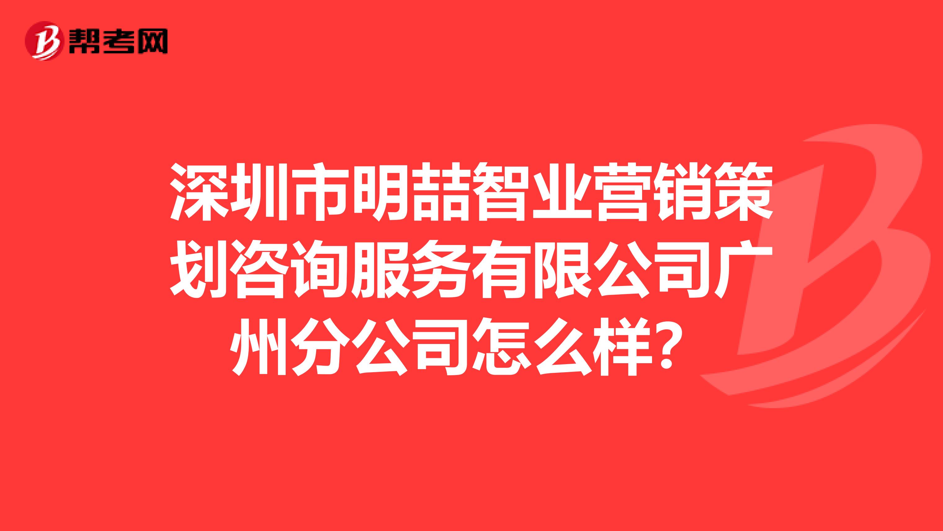 深圳市明喆智业营销策划咨询服务有限公司广州分公司怎么样？