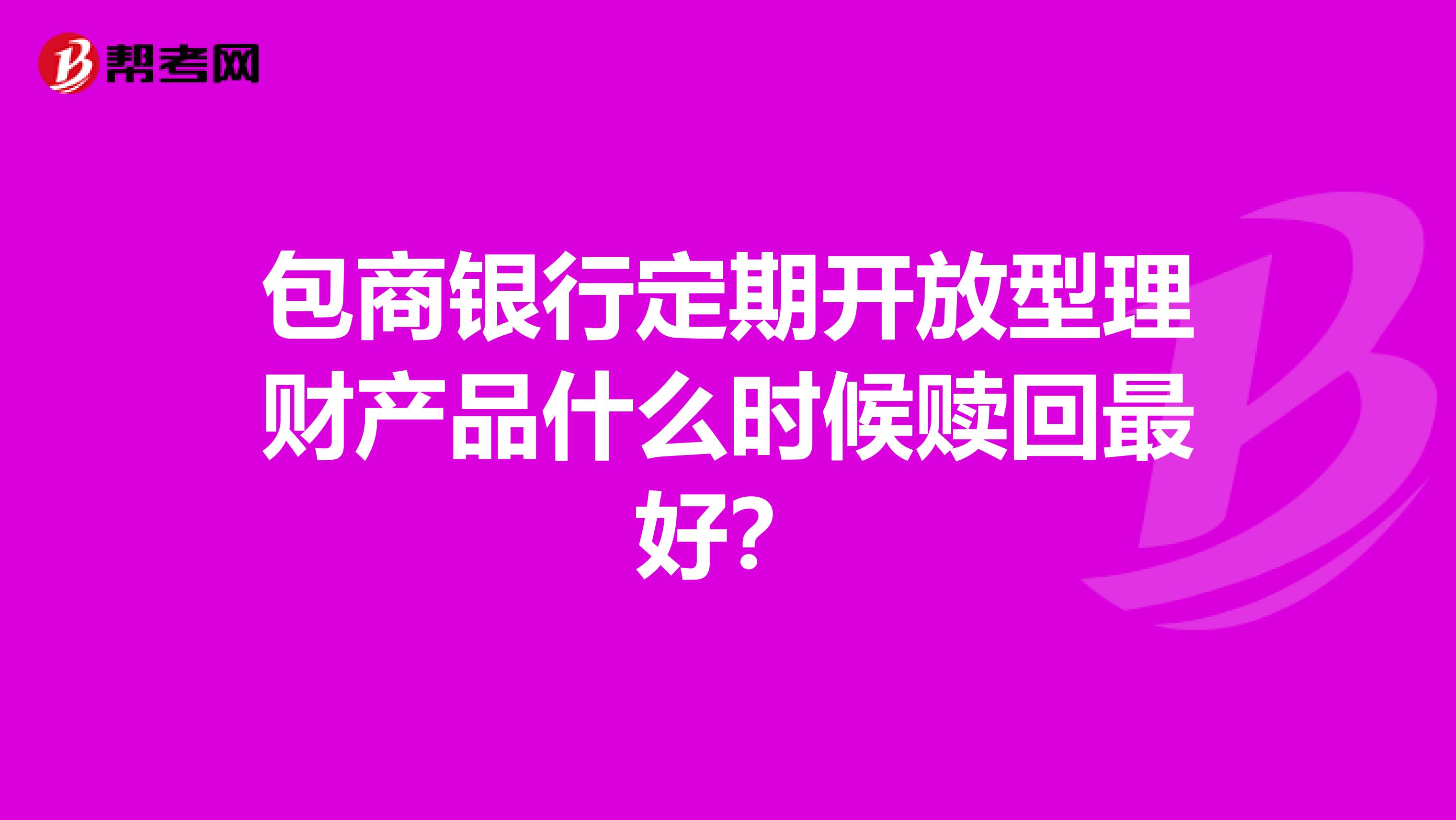 包商银行定期开放型理财产品什么时候赎回最好？