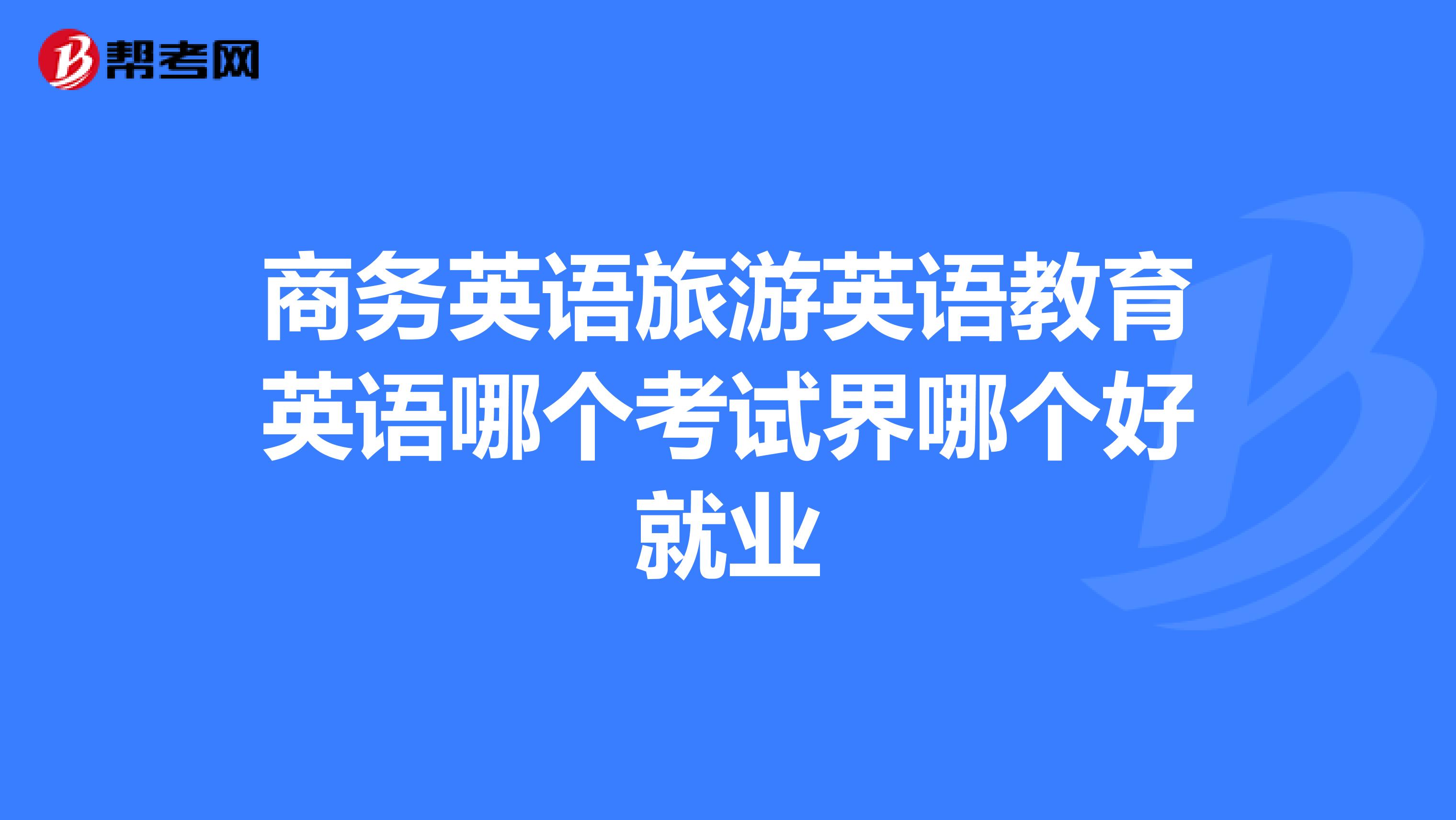 商务英语旅游英语教育英语哪个考试界哪个好就业