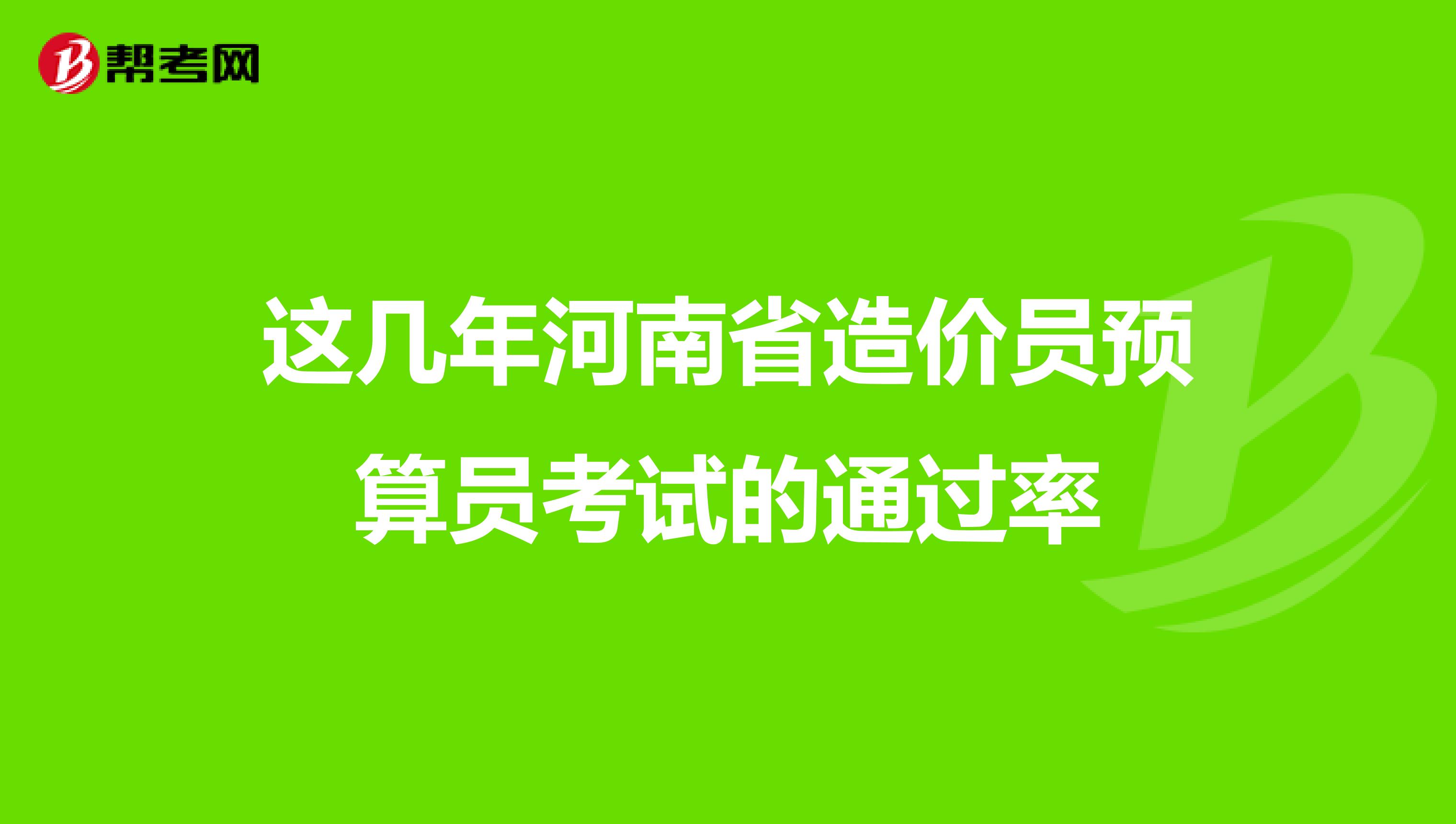 这几年河南省造价员预算员考试的通过率