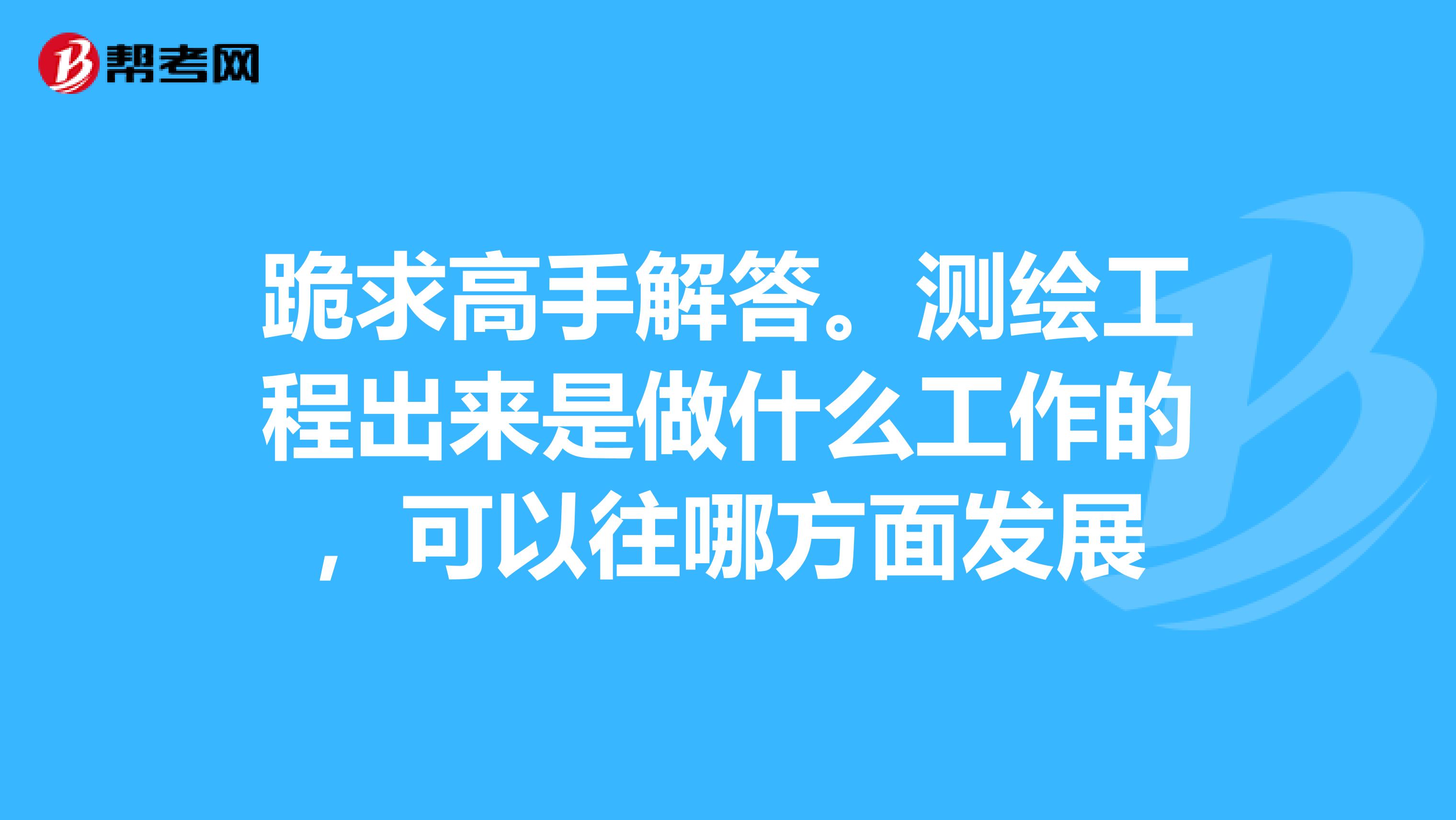 跪求高手解答。测绘工程出来是做什么工作的,可以往哪方面发展