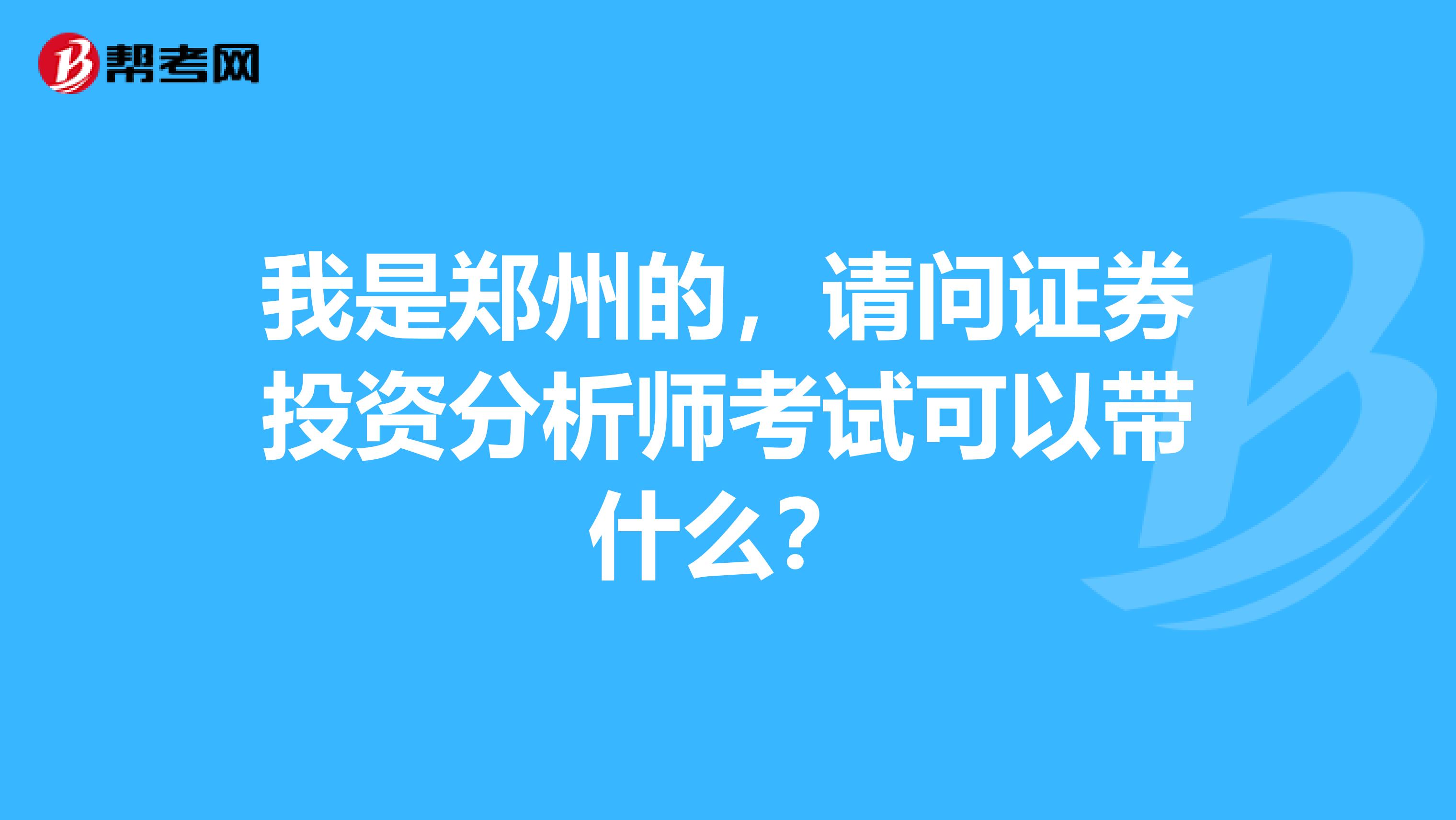 我是郑州的,请问证券投资分析师考试可以带什么?