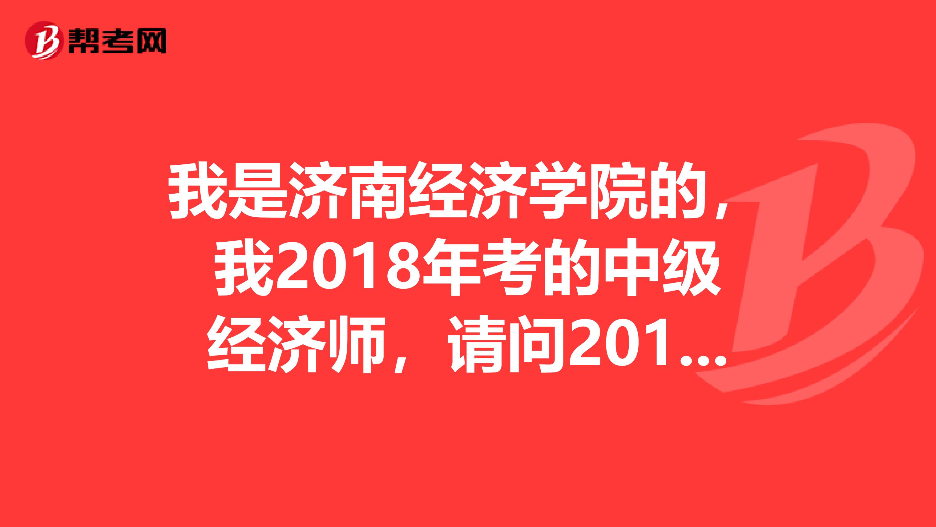 我是济南经济学院的，我2018年考的中级经济师，请问2019年可以报高级经济师吗？