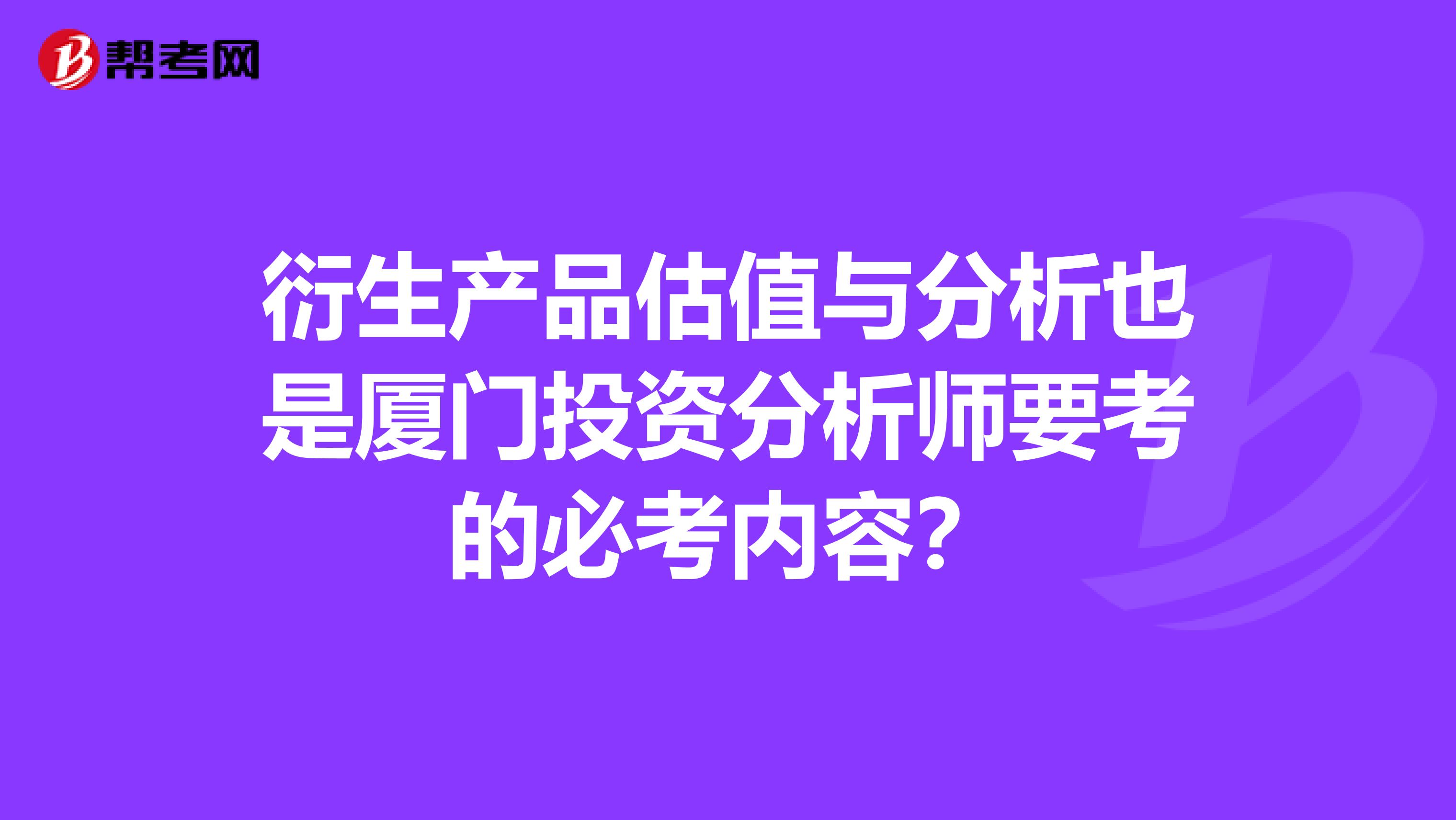 衍生产品估值与分析也是厦门投资分析师要考的必考内容?