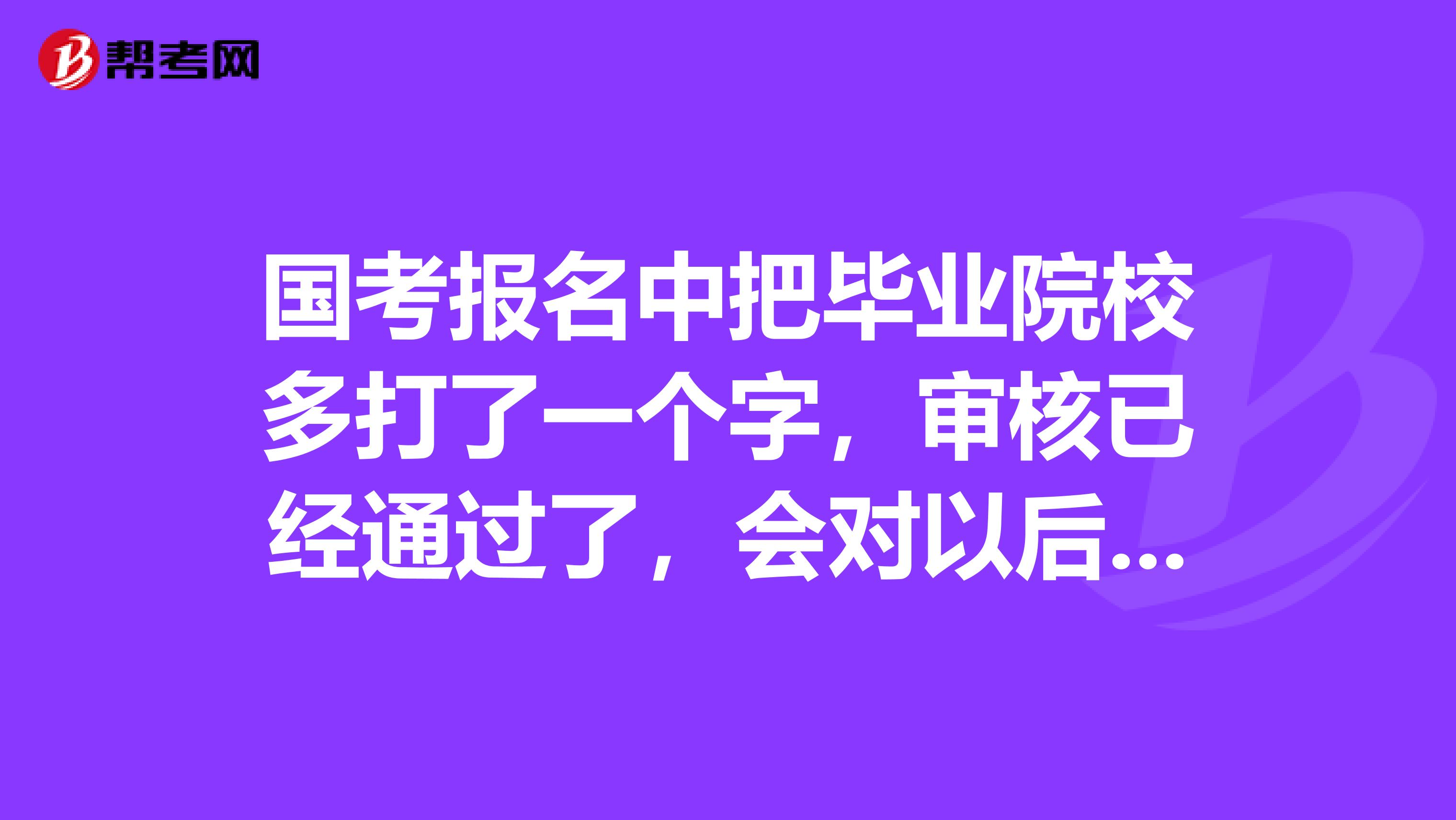 国考报名中把毕业院校多打了一个字，审核已经通过了，会对以后有影响吗，资格审查，面试之类的