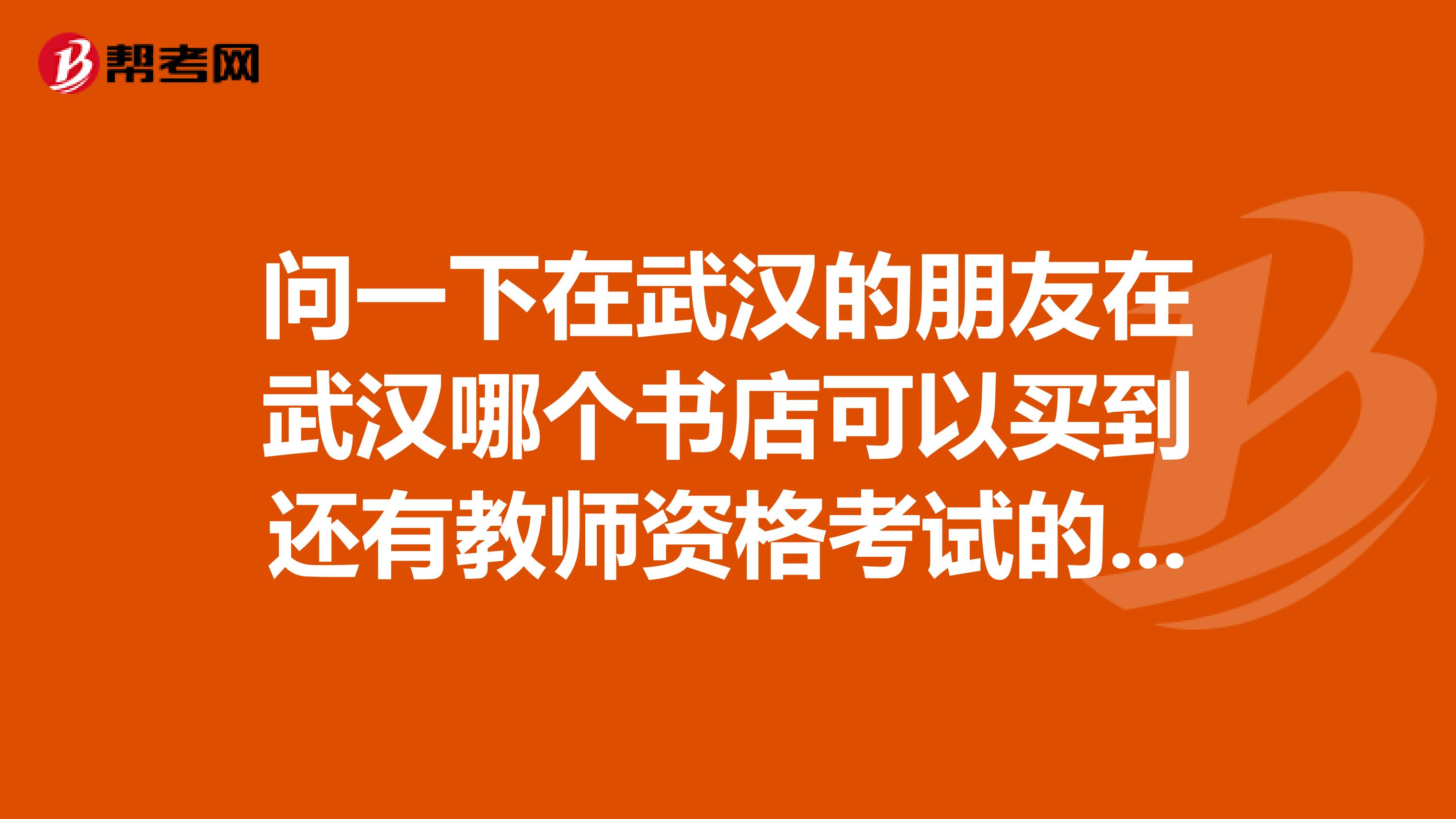 问一下在武汉的朋友在武汉哪个书店可以买到还有教师资格考试的教材谢谢了