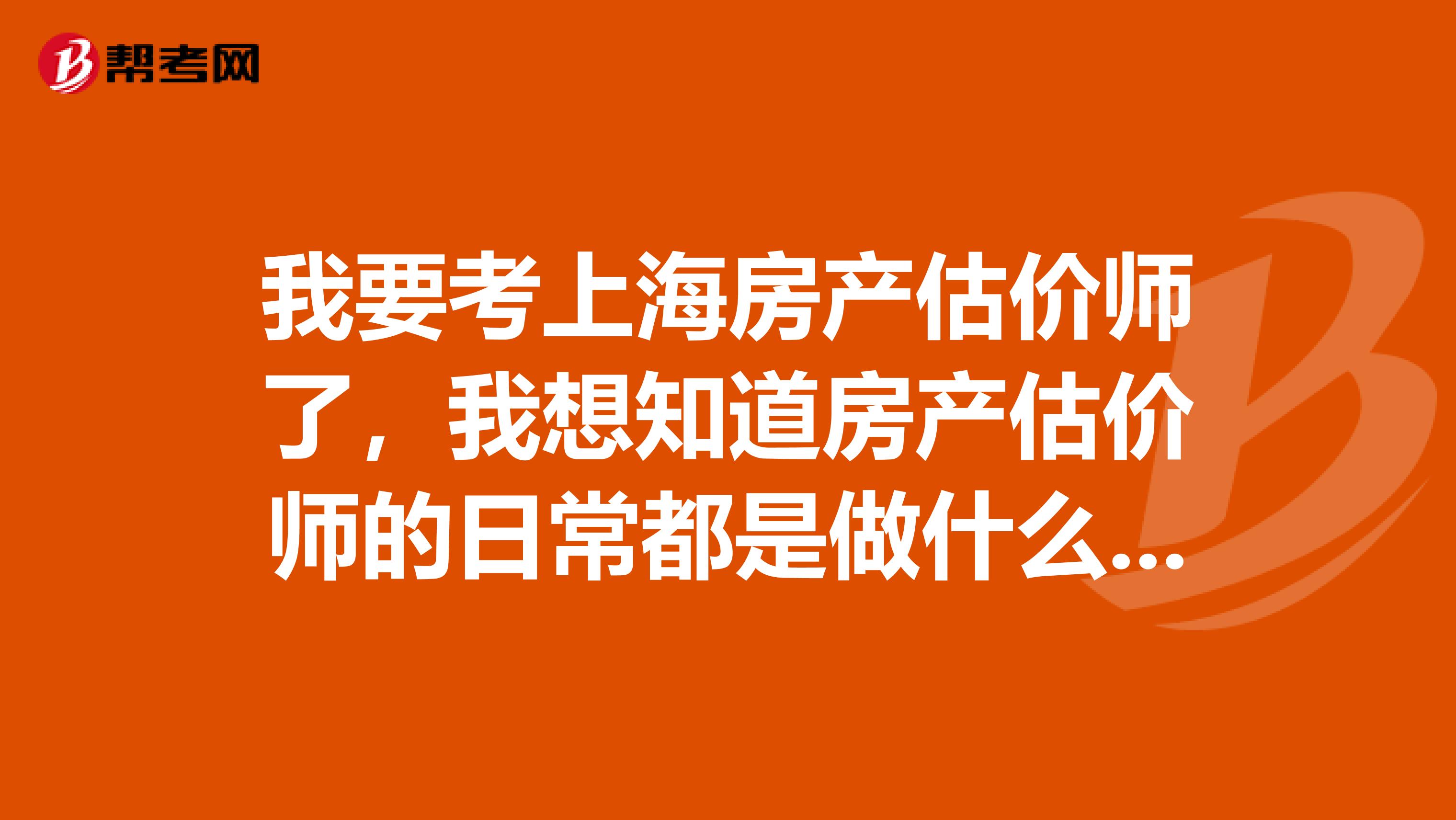 我要考上海房产估价师了，我想知道房产估价师的日常都是做什么，拜托了