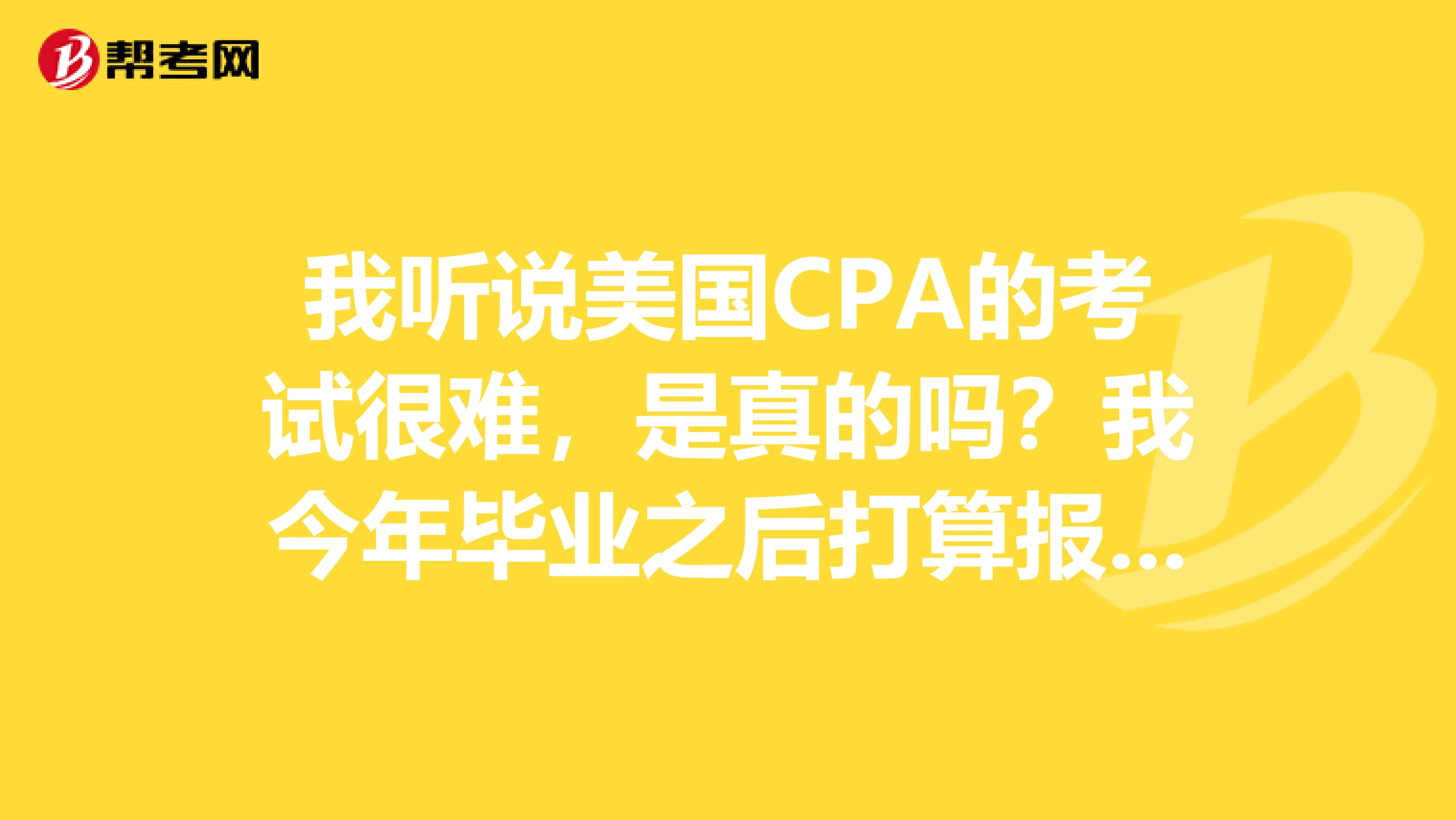 我听说美国CPA的考试很难,是真的吗?我今年毕业之后打算报考的